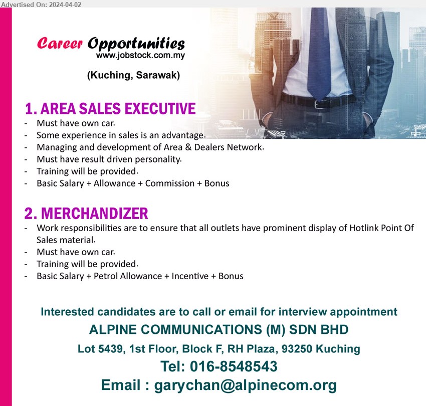 ALPINE COMMUNICATIONS (M) SDN BHD - 1. AREA SALES EXECUTIVE (Kuching), Must have own car, Some experience in sales is an advantage, Managing and development of Area & Dealers Network.,...
2. MERCHANDIZER (Kuching), Work responsibilities are to ensure that all outlets have prominent display of Hotlink Point Of 
Sales material,...
Contact:  016-8548543 / Email resume to ...
