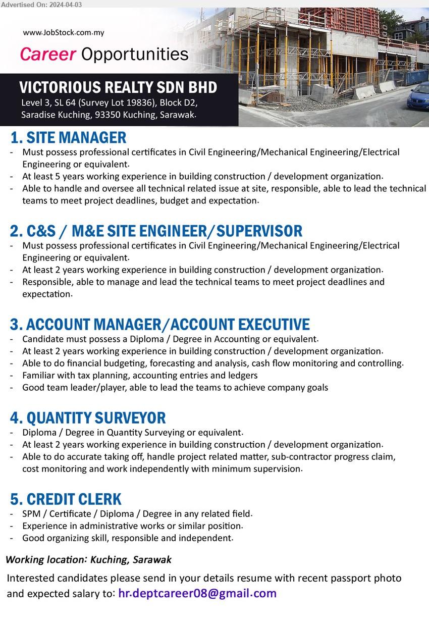 VICTORIOUS REALTY SDN BHD - 1. SITE MANAGER (Kuching), professional certificates in Civil Engineering/Mechanical Engineering/Electrical Engineering,...
2. C&S / M&E SITE ENGINEER/SUPERVISOR (Kuching), certificates in Civil Engineering/Mechanical Engineering/Electrical 
Engineering,...
3. ACCOUNT MANAGER/ACCOUNT EXECUTIVE (Kuching), Diploma / Degree in Accounting, At least 2 years working experience in building construction / development organization,...
4. QUANTITY SURVEYOR (Kuching), Diploma / Degree in Quantity Surveying, 2 yrs. exp.,...
5. CREDIT CLERK (Kuching), SPM / Certificate / Diploma / Degree, Experience in administrative works or similar position.,...
Email resume to ...
