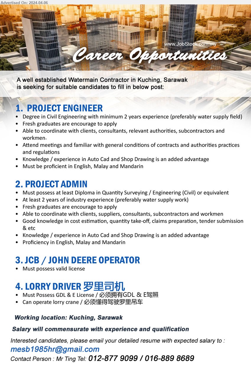 ADVERTISER (Watermain Contractor) - 1.  PROJECT ENGINEER (Kuching), 	Degree in Civil Engineering with minimum 2 yrs. exp.,...
2. PROJECT ADMIN (Kuching), Diploma in Quantity Surveying / Engineering (Civil),...
3. JCB / JOHN DEERE OPERATOR (Kuching), Must possess valid license.
4. LORRY DRIVER 罗里司机 (Kuching), Must Possess GDL & E License / 必须拥有GDL & E驾照,...
Contact Person : Mr Ting Tel: 012-877 9099 / 016-889 8689 / Email resume to ...