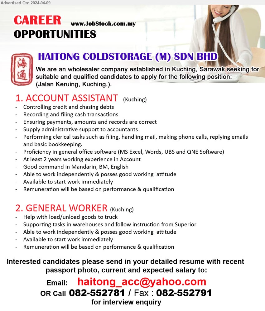 HAITONG COLDSTORAGE (M) SDN BHD - 1. ACCOUNT ASSISTANT (Kuching), Performing clerical tasks such as filing, handling mail, making phone calls, replying emails 
and basic bookkeeping, Proficiency in general office software ,...
2. GENERAL WORKER (Kuching), Help with load/unload goods to truck,...
Call 082-552781 / Email resume to ...
