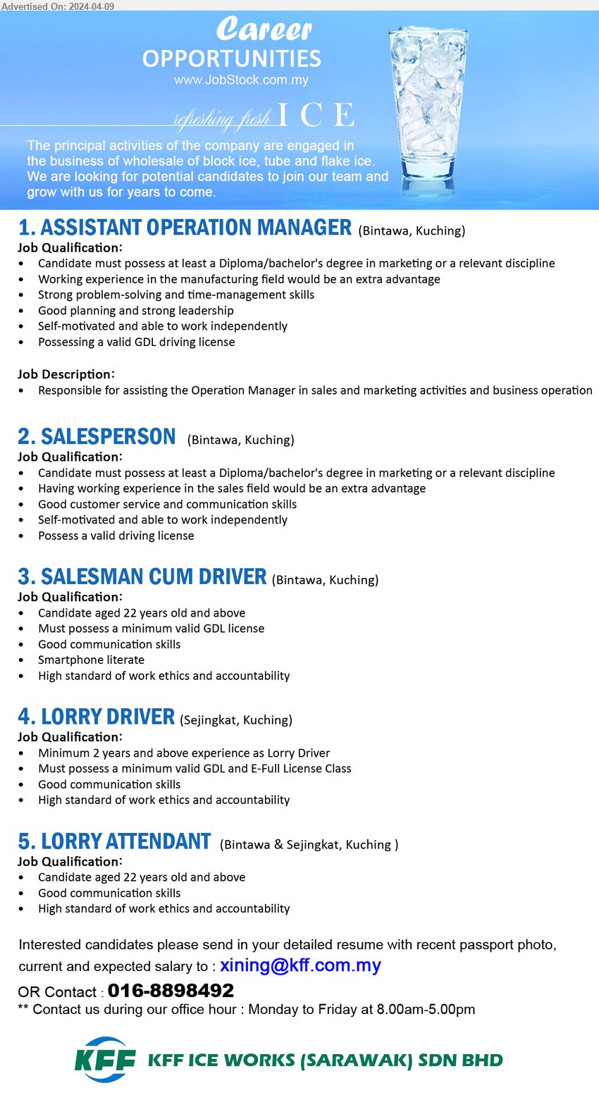 KFF ICE WORKS (SARAWAK) SDN BHD - 1. ASSISTANT OPERATION MANAGER (Kuching), Diploma / Bachelor's Degree in Marketing, working experience in the manufacturing field,...
2. SALESPERSON (Kuching),  Diploma / Bachelor's Degree in Marketing, Having working experience in the sales field would be an extra advantage,...
3. SALESMAN CUM DRIVER (Kuching), Good communication skills, Smartphone literate ,...
4. LORRY DRIVER  (Kuching), 2 yrs. exp., Must possess a minimum valid GDL and E-Full License Class,...
5. LORRY ATTENDANT (Kuching), Candidate aged 22 years old and above ,...
Contact : 016-8898492 / Email resume to ...