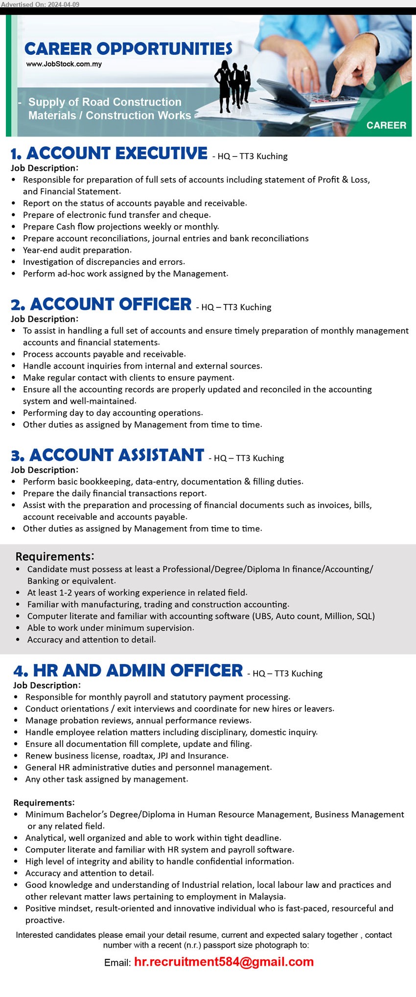 ADVERTISER (Supply of Road Construction  Materials / Construction Works) - 1. ACCOUNT EXECUTIVE (Kuching).
2. ACCOUNT OFFICER (Kuching).
3. ACCOUNT ASSISTANT (Kuching).
Requirement (post 1 - 3):  Professional/Degree/Diploma In finance/Accounting/Banking, 1-2 yrs. exp., Familiar with manufacturing, trading and construction accounting, ...
4. HR AND ADMIN OFFICER (Kuching), Bachelor’s Degree/Diploma in Human Resource Management, Business Management,...
Email resume to ....