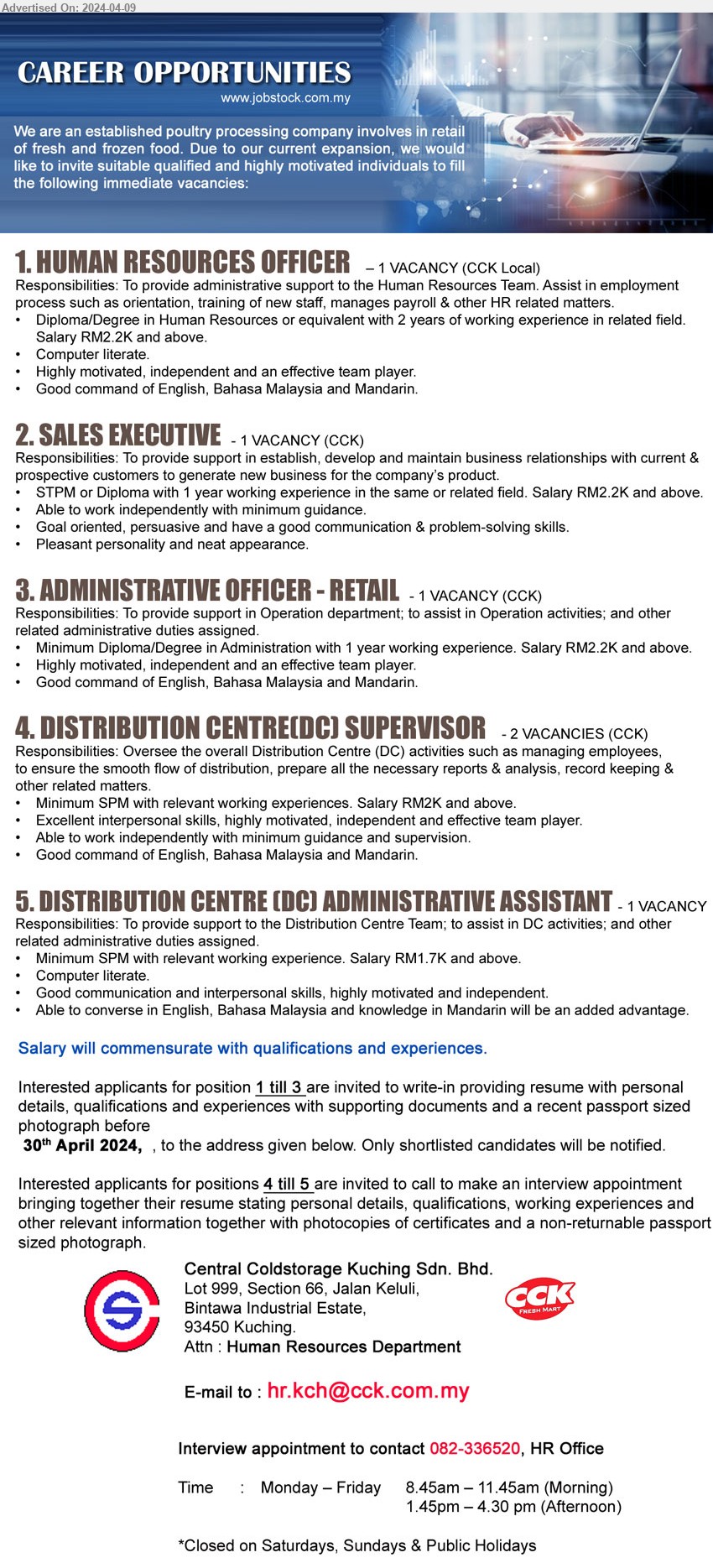 CENTRAL COLDSTORAGE KUCHING SDN BHD - 1. HUMAN RESOURCES OFFICER  (Kuching), Diploma/Degree in Human Resources or equivalent with 2 years of working experience in related field. Salary RM2.2K and above,...
2. SALES EXECUTIVE  (Kuching), STPM or Diploma with 1 year working experience in the same or related field. Salary RM2.2K,...
3. ADMINISTRATIVE OFFICER - RETAIL  (Kuching), Diploma/Degree in Administration with 1 year working experience. Salary RM2.2K ,...
4. DISTRIBUTION CENTRE(DC) SUPERVISOR  (Kuching), Minimum SPM with relevant working experiences. Salary RM2K and above,...
5. DISTRIBUTION CENTRE (DC) ADMINISTRATIVE ASSISTANT  (Kuching), Minimum SPM with relevant working experience. Salary RM1.7K and above,...
Contact 082-336520 for interview arrangement / Email resume to ...
