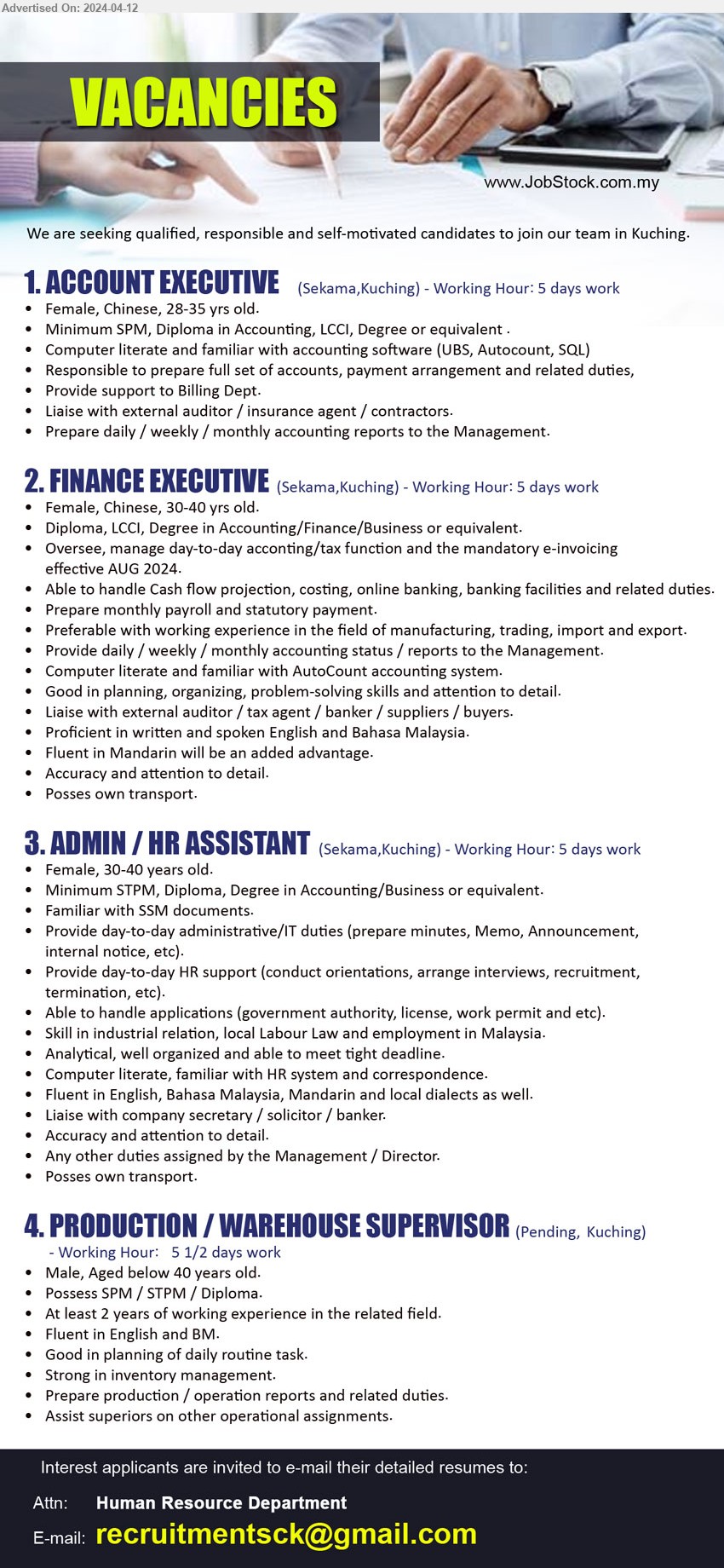 ADVERTISER - 1. ACCOUNT EXECUTIVE  (Kuching), SPM, Diploma in Accounting, LCCI, Degree, Computer literate and familiar with accounting software (UBS, Autocount, SQL),...
2. FINANCE EXECUTIVE (Kuching), 	Diploma, LCCI, Degree in Accounting/Finance/Business,versee, manage day-to-day acconting/tax function and the mandatory e-invoicing effective AUG 2024.,...
3. ADMIN / HR ASSISTANT (Kuching), STPM, Diploma, Degree in Accounting/Business, Familiar with SSM document,...
4. PRODUCTION / WAREHOUSE SUPERVISOR (Kuching), SPM / STPM / Diploma, 2 yrs. exp....
Email resume to ...