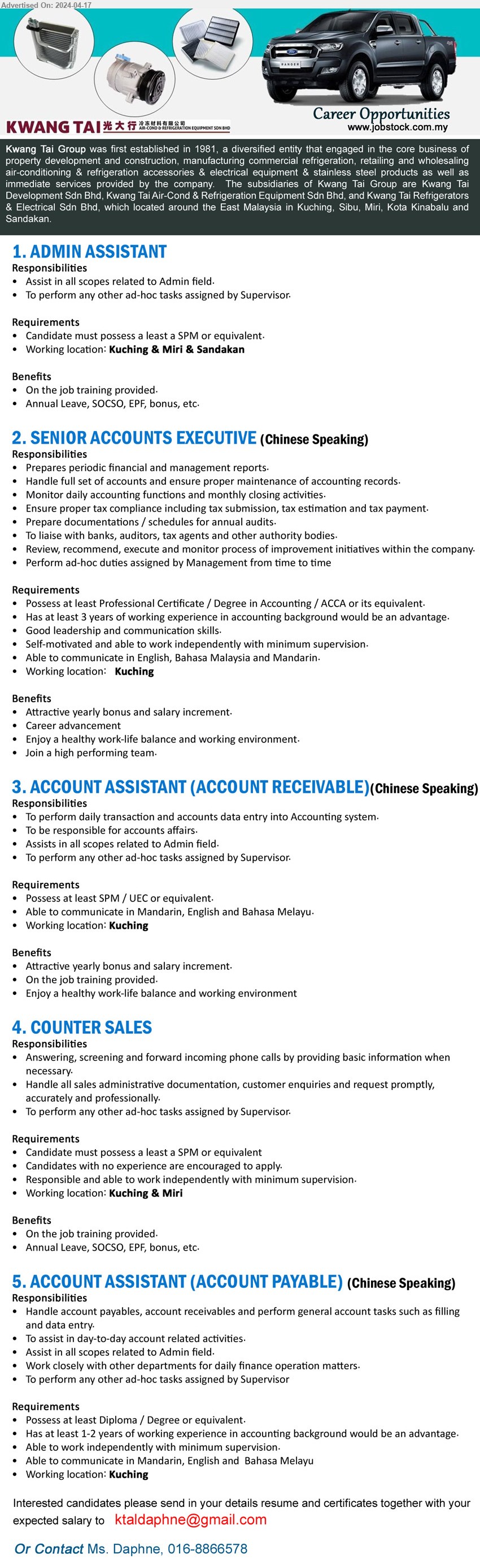 KWANG TAI GROUP - 1. ADMIN ASSISTANT (Kuching & Miri & Sandakan), SPM, Assist in all scopes related to Admin field.,...
2. SENIOR ACCOUNTS EXECUTIVE (Kuching), Possess at least Professional Certificate / Degree in Accounting / ACCA,...
3. ACCOUNT ASSISTANT (ACCOUNT RECEIVABLE) (Kuching), SPM / UEC, Able to communicate in Mandarin, English and Bahasa Melayu.,...
4. COUNTER SALES (Kuching, Miri), SPM, Candidates with no experience are encouraged to apply.,...
5. ACCOUNT ASSISTANT (ACCOUNT PAYABLE) (Kuching), Diploma / Degree, Has at least 1-2 years of working experience in accounting background,...
Contact Ms. Daphne, 016-8866578 / Email resume to ...