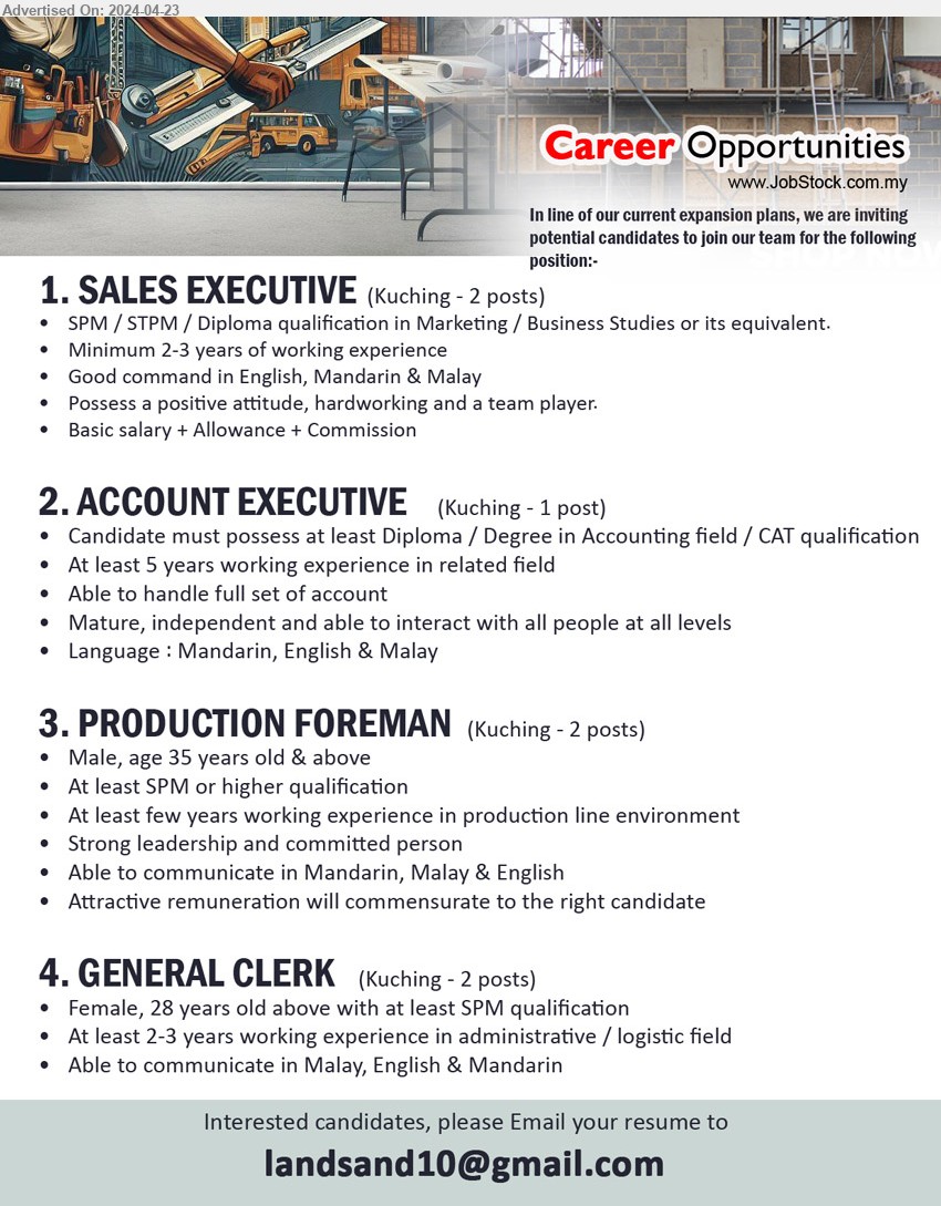ADVERTISER - 1. SALES EXECUTIVE (Kuching), 2 posts, SPM / STPM / Diploma qualification in Marketing / Business Studies,...
2. ACCOUNT EXECUTIVE (Kuching),  1 posts, Diploma / Degree in Accounting field / CAT, 5 yrs. exp.,...
3. PRODUCTION FOREMAN (Kuching), 2 posts, SPM, At least few years working experience in production line environment,...
4. GENERAL CLERK (Kuching), 2 posts, Female, 28 years old above with at least SPM,...
Email resume to ...