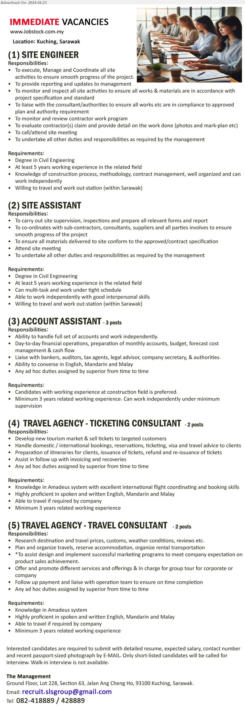 ADVERTISER - 1. SITE ENGINEER (Kuching), Degree in Civil Engineering, At least 5 years working experience in the related field,...
2. SITE ASSISTANT (Kuching), Degree in Civil Engineering, 5 yrs. exp.,...
3. ACCOUNT ASSISTANT (Kuching), Ability to handle full set of accounts and work independently., Minimum 3 years related working experience,...
4. TRAVEL AGENCY - TICKETING CONSULTANT (Kuching), Knowledge in Amadeus system with excellent international flight coordinating and booking skills,...
5. TRAVEL AGENCY - TRAVEL CONSULTANT  (Kuching), Knowledge in Amadeus system, Minimum 3 years related working experience,...
Tel: 082-418889 / 082-428889 / Email resume to ...
