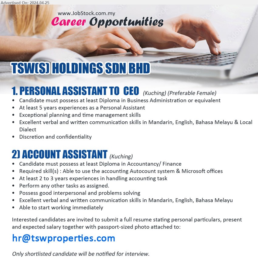 TSW(S) HOLDINGS SDN BHD - 1. PERSONAL ASSISTANT TO  CEO (Kuching), Preferable female,  Diploma in Business Administration, 5 yrs. exp.,...
2. ACCOUNT ASSISTANT (Kuching), Diploma in Accountancy/ Finance, At least 2 to 3 years experiences in handling accounting task,...
Email resume to ...