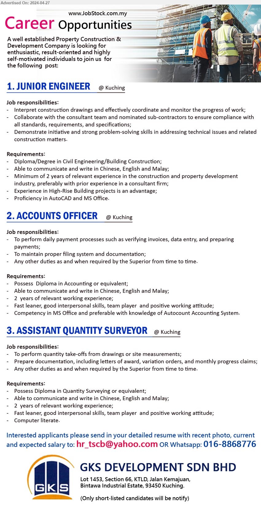 GKS DEVELOPMENT SDN BHD - 1. JUNIOR ENGINEER  (Kuching), Diploma/Degree in Civil Engineering/Building Construction; 2 yrs. exp.,...
2. ACCOUNTS OFFICER (Kuching), Diploma in Accounting, 2 yrs. exp., Competency in MS Office and preferable with knowledge of Autocount Accounting System.,...
3. ASSISTANT QUANTITY SURVEYOR  (Kuching), Diploma in Quantity Surveying, 2 yrs. exp.,...
Whatsapp: 016-8868776 / Email resume to ...
