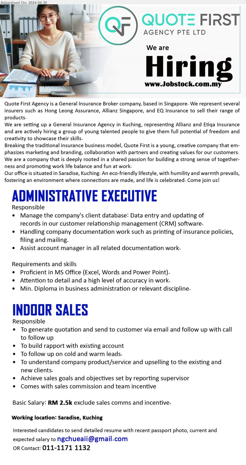 QUOTE FIRST AGENCY - 1. ADMINISTRATIVE EXECUTIVE  (Kuching), Diploma in Business Administration, Proficient in MS Office (Excel, Words and Power Point).,...
2. INDOOR SALES (Kuching), Basic Salary: RM 2.5k, To generate quotation and send to customer via email and follow up with call to follow up...
Contact: 011-1171 1132 / Email resume to ...