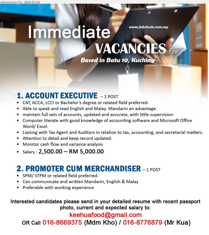 ADVERTISER - 1. ACCOUNT EXECUTIVE  (Kuching), Salary : 2,500.00 – RM 5,000.00, CAT, ACCA, LCCI or Bachelor’s degree,...
2. PROMOTER CUM MERCHANDISER (Kuching), SPM/ STPM, Preferable with working experience,...
Call 016-8669375 (Mdm Kho) / 016-8776879 (Mr Kua) / Email resume to ...