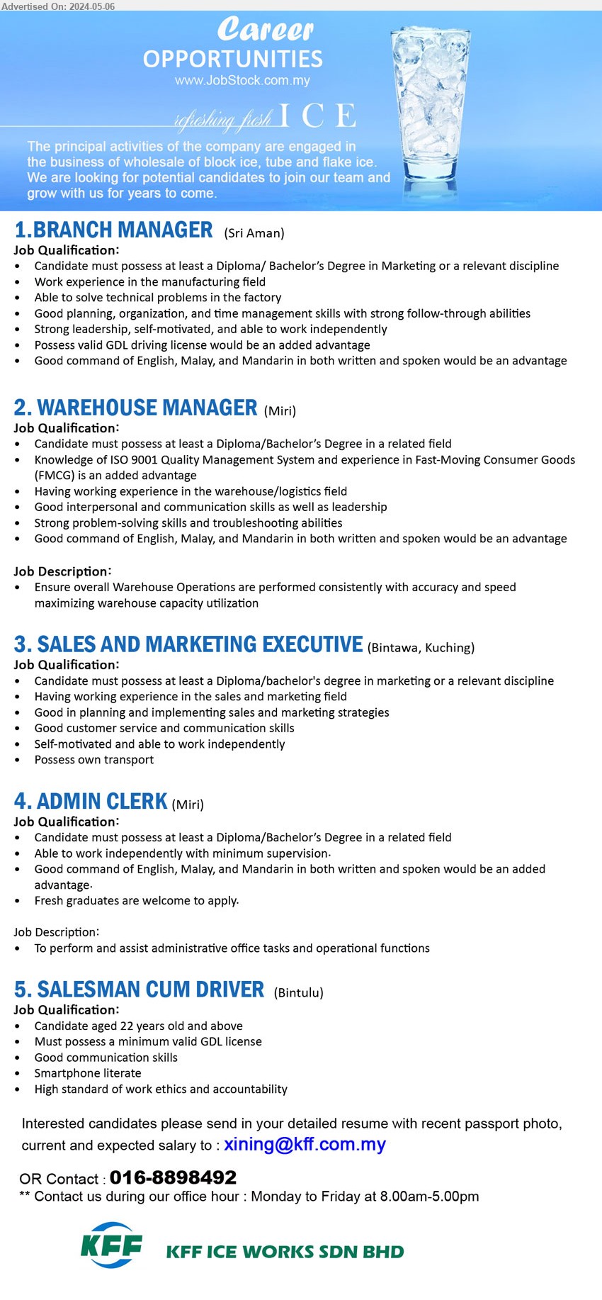 KFF ICE WORKS SDN BHD - 1.BRANCH MANAGER (Sri Aman),  Diploma/ Bachelor’s Degree in Marketing, Work experience in the manufacturing field ,...
2. WAREHOUSE MANAGER (Miri), Diploma/Bachelor’s Degree, Knowledge of ISO 9001 Quality Management System and experience in Fast-Moving Consumer Goods (FMCG) ...
3. SALES AND MARKETING EXECUTIVE (Kuching), Diploma/bachelor's degree in marketing, Having working experience in the sales and marketing field,...
4. ADMIN CLERK (Miri), Diploma, Bachelor Degree, To perform and assist administrative office tasks and operational functions ,...
5. SALESMAN CUM DRIVER (Bintulu), Candidate aged 22 years old and above, Must possess a minimum valid GDL license ,...
Contact : 016-8898492 / Email resume to ....