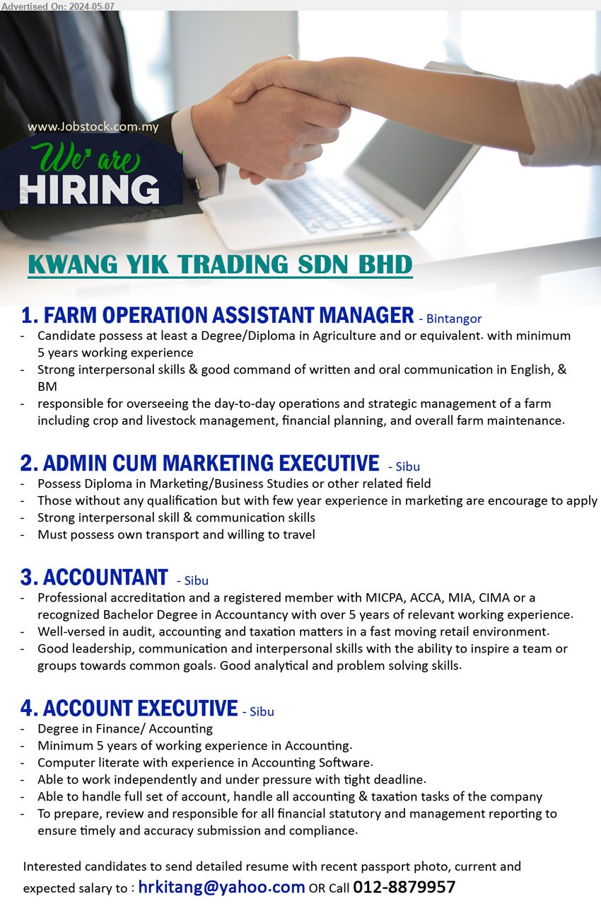 KWANG YIK TRADING SDN BHD - 1. FARM OPERATION ASSISTANT MANAGER (Bintangor), Degree/Diploma in Agriculture and or equivalent. with minimum 5 years working experience,...
2. ADMIN CUM MARKETING EXECUTIVE (Sibu), Diploma in Marketing/Business Studies, Must possess own transport and willing to travel,...
3. ACCOUNTANT (Sibu), rofessional accreditation and a registered member with MICPA, ACCA, MIA, CIMA or a recognized Bachelor Degree in Accountancy with over 5 yrs. exp.,...
4. ACCOUNT EXECUTIVE (Sibu), Degree in Finance/ Accounting, Minimum 5 years of working experience in Accounting.,...
Call 012-8879957 / Email resume to ...
