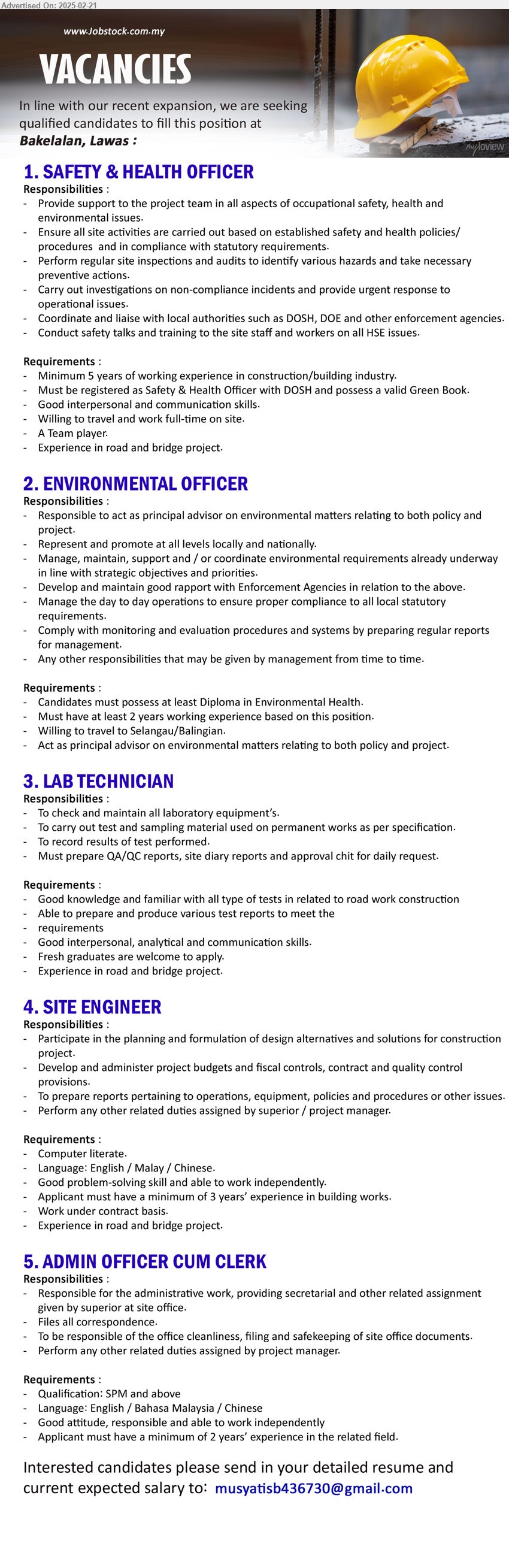ADVERTISER - 1. SAFETY & HEALTH OFFICER (Bakelalan, Lawas),  5 years of working experience in construction/building industry., Must be registered as Safety & Health Officer with DOSH and possess a valid Green Book,...
2. ENVIRONMENTAL OFFICER (Bakelalan, Lawas), Diploma in Environmental Health, 2 yrs. exp., Willing to travel to Selangau/Balingian,...
3. LAB TECHNICIAN (Bakelalan, Lawas), Good knowledge and familiar with all type of tests in related to road work construction, Fresh graduates are welcome to apply.,...
4. SITE ENGINEER (Bakelalan, Lawas), 3 yrs. exp. in building works, Experience in road and bridge project, Participate in the planning and formulation of design alternatives and solutions for construction project.,...
5. ADMIN OFFICER CUM CLERK (Bakelalan, Lawas), SPM and above, 2 yrs. exp., Responsible for the administrative work, providing secretarial and other related assignment given by superior at site office.,...
Email resume.