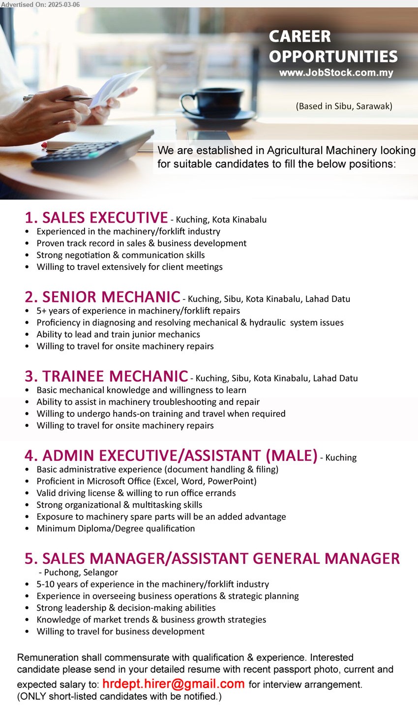 ADVERTISER (Agricultural Machinery) - 1. SALES EXECUTIVE (Kuching, Kota Kinabalu), Experienced in the machinery/forklift industry, Proven track record in sales & business development,...
2. SENIOR MECHANIC (Kuching, Sibu, Kota Kinabalu, Lahad Datu), 5+ years of experience in machinery/forklift repairs, proficiency in diagnosing and resolving mechanical & hydraulic  system issues,...
3. TRAINEE MECHANIC (Kuching, Sibu, Kota Kinabalu, Lahad Datu), Basic mechanical knowledge and willingness to learn, Ability to assist in machinery troubleshooting and repair,...
4. ADMIN EXECUTIVE/ASSISTANT (Kuching), Diploma/Degree, Basic administrative experience (document handling & filing),...
5. SALES MANAGER/ASSISTANT GENERAL MANAGER (Puchong, Selangor), 5-10 years of experience in the machinery/forklift industry, Experience in overseeing business operations & strategic planning,...
Email resume.