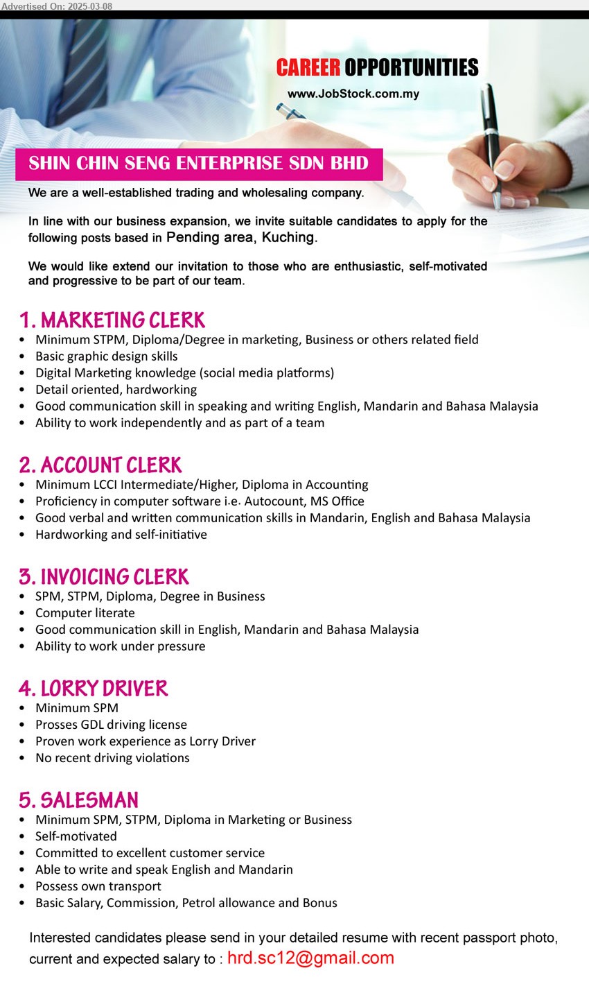 SHIN CHIN SENG ENTERPRISE SDN BHD - 1. MARKETING CLERK  (Kuching), STPM, Diploma/Degree in Marketing, Business, basic graphic design skills,...
2. ACCOUNT CLERK  (Kuching), LCCI Intermediate/Higher, Diploma in Accounting,...
3. INVOICING CLERK  (Kuching), SPM, STPM, Diploma, Degree in Business,...
4. LORRY DRIVER  (Kuching), SPM, Prosses GDL driving license,...
5. SALESMAN  (Kuching), SPM, STPM, Diploma in Marketing or Business, Possess own transport,...
Email resume.