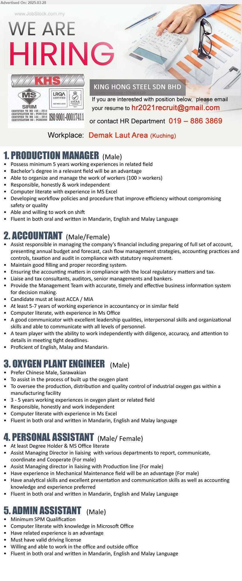 KING HONG STEEL SDN BHD - 1. PRODUCTION MANAGER (Kuching), Bachelor’s Degree in a relevant field will be an advantage, 5 yrs. exp.,...
2. ACCOUNTANT (Kuching), ACCA / MIA, At least 5-7 years of working experience in accountancy,...
3. OXYGEN PLANT ENGINEER (Kuching), To assist in the process of built up the oxygen plant, 3 - 5 years working experiences in oxygen plant or related field,...
4. PERSONAL ASSISTANT (Kuching), Degree Holder & MS Office literate,...
5. ADMIN ASSISTANT (Kuching), SPM, Willing and able to work in the office and outside office,...
Call 019-8863869 / Email resume.
