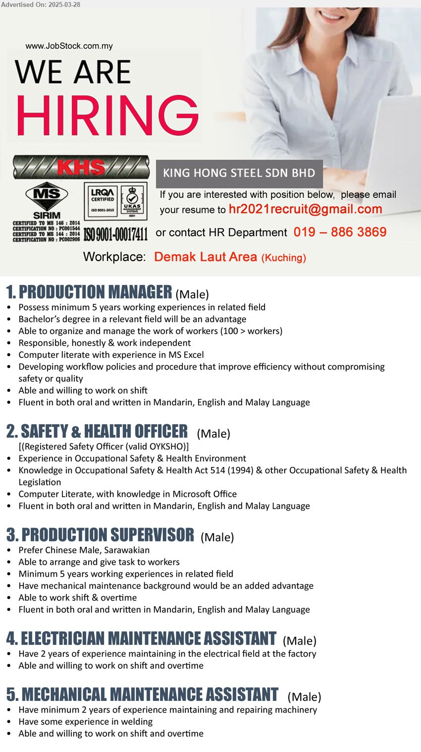 KING HONG STEEL SDN BHD - 1. PRODUCTION MANAGER (Kuching), 5 yrs. exp., Bachelor’s Degree, Able and willing to work on shift ...
2. SAFETY & HEALTH OFFICER (Kuching), Registered Safety Officer (valid OYKSHO, Experience in Occupational Safety & Health Environment,...
3. PRODUCTION SUPERVISOR (Kuching), 5 yrs. exp., Have mechanical maintenance background would be an added advantage ,...
4. ELECTRICIAN MAINTENANCE ASSISTANT (Kuching), 2 years of experience maintaining in the electrical field at the factory ,...
5. MECHANICAL MAINTENANCE ASSISTANT (Kuching), 2 years of experience maintaining and repairing machinery ,...
Call 019-8863869 / Email resume.