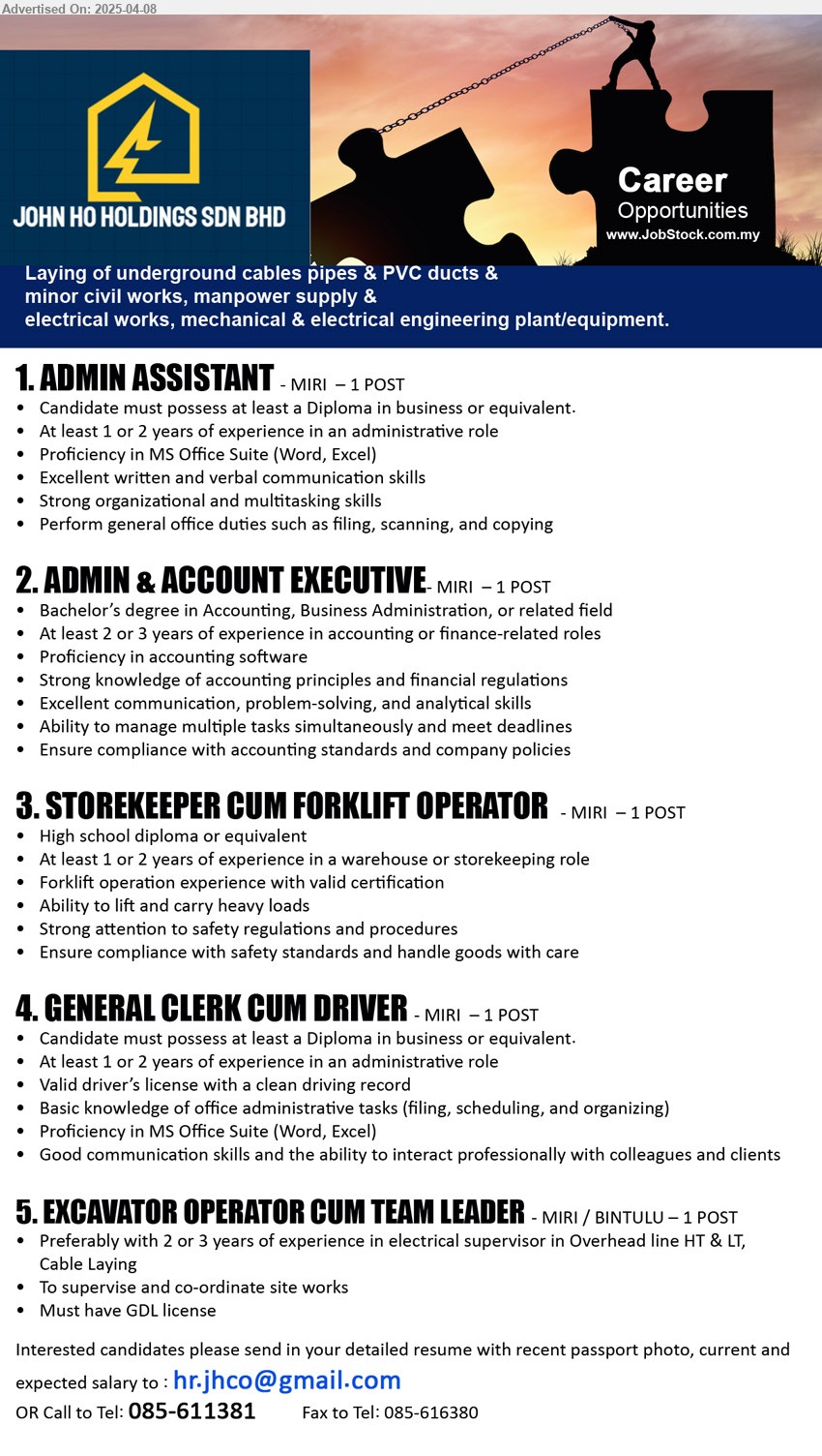 JOHN HO HOLDINGS SDN BHD - 1. ADMIN ASSISTANT (Miri), Diploma in Business, 1 or 2 yrs. exp.,...
2. ADMIN & ACCOUNT EXECUTIVE (Miri), Bachelor’s Degree in Accounting, Business Administration, 2 or 3 yrs. exp.,...
3. STOREKEEPER CUM FORKLIFT OPERATOR (Miri), High school diploma, 1 or 2 yrs. exp.,...
4. GENERAL CLERK CUM DRIVER (Miri), Diploma in business, 1 or 2 yrs. exp. in an administrative role,...
5. EXCAVATOR OPERATOR CUM TEAM LEADER (Miri, Bintulu), Preferably with 2 or 3 years of experience in electrical supervisor in Overhead line HT & LT, Cable Laying,...
Call 085-611381 / Email resume.