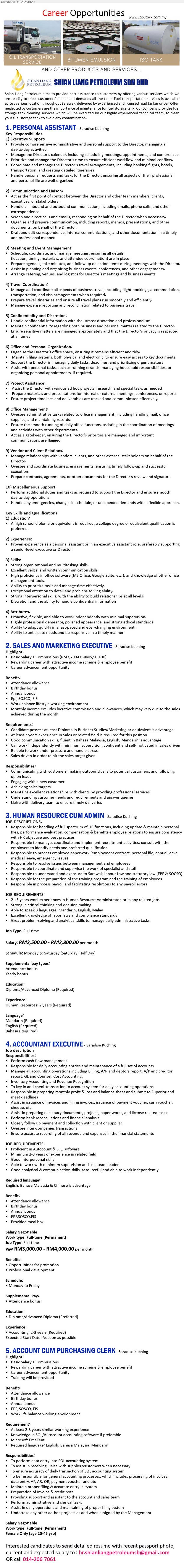 SHIAN LIANG PETROLEUM SDN BHD - 1. PERSONAL ASSISTANT (Kuching), Diploma or above, Strong organizational and multitasking skills, ...
2. SALES AND MARKETING EXECUTIVE (Kuching), Basic Salary + Commissions (RM3,700.00-RM5,500.00), Diploma in Business Studies/Marketing, At least 2 years experience in Sales,...
3. HUMAN RESOURCE CUM ADMIN (Kuching), RM2,500.00 - RM2,800.00, Diploma/Advanced Diploma (Required), Human Resources: 2 years (Required) ,...
4. ACCOUNTANT EXECUTIVE  (Kuching), RM3,000.00 - RM4,000.00, Diploma/Advanced Diploma (Preferred), 2-3 yrs. exp.,...
5. ACCOUNT CUM PURCHASING CLERK  (Kuching), At least 2-3 years similar working experience, Knowledge in SQL/Autocount accounting software if,...
Call  014-206 7061 / Email resume.