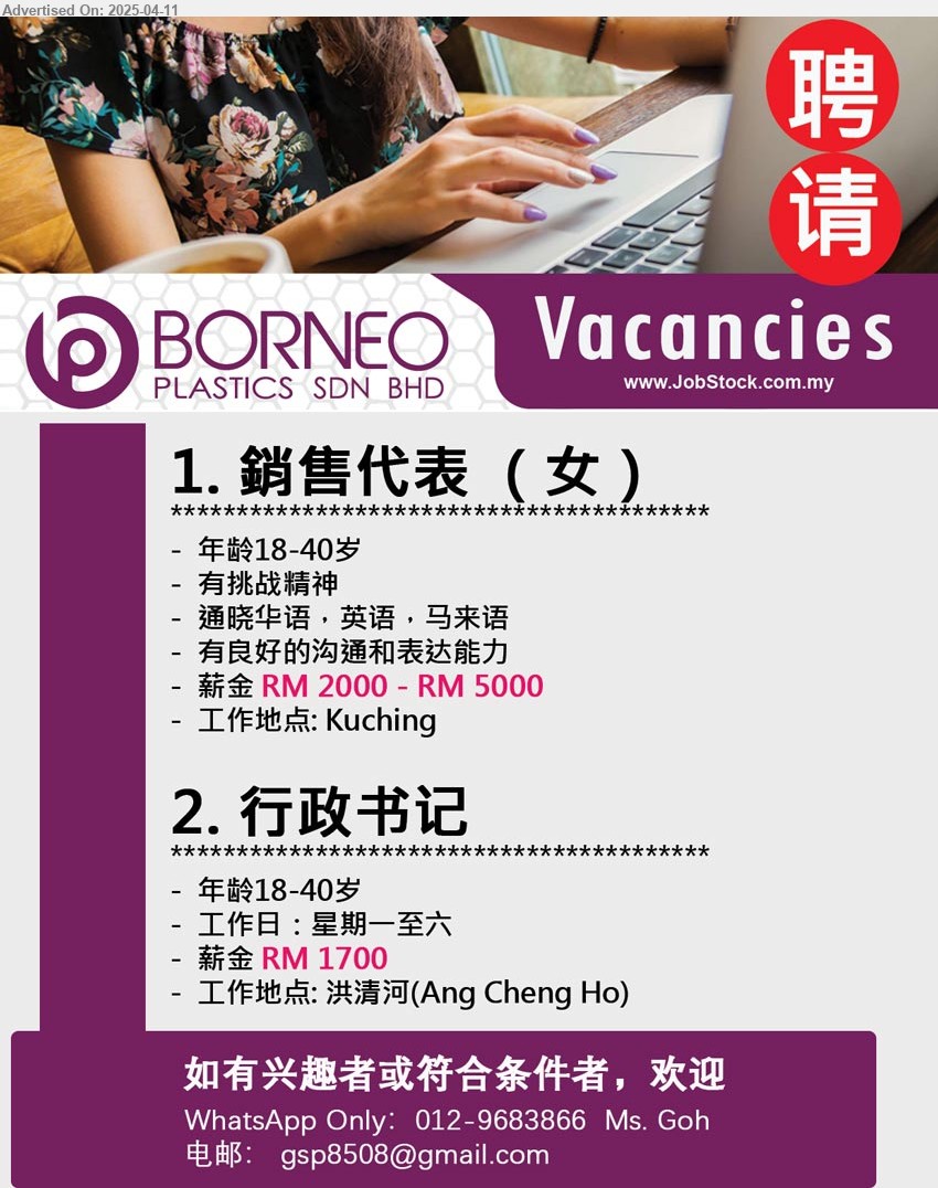BORNEO PLASTICS SDN BHD - 1. 銷售代表 (Kuching),(女), 年龄18-40岁, 薪金 RM 2000 - RM 5000, 有良好的沟通和表达能力...
2. 行政书记 (Kuching), 薪金 RM 1700, 年龄18-40岁,...
WhatsApp Only:012-9683866 Ms. Goh / Email resume.
