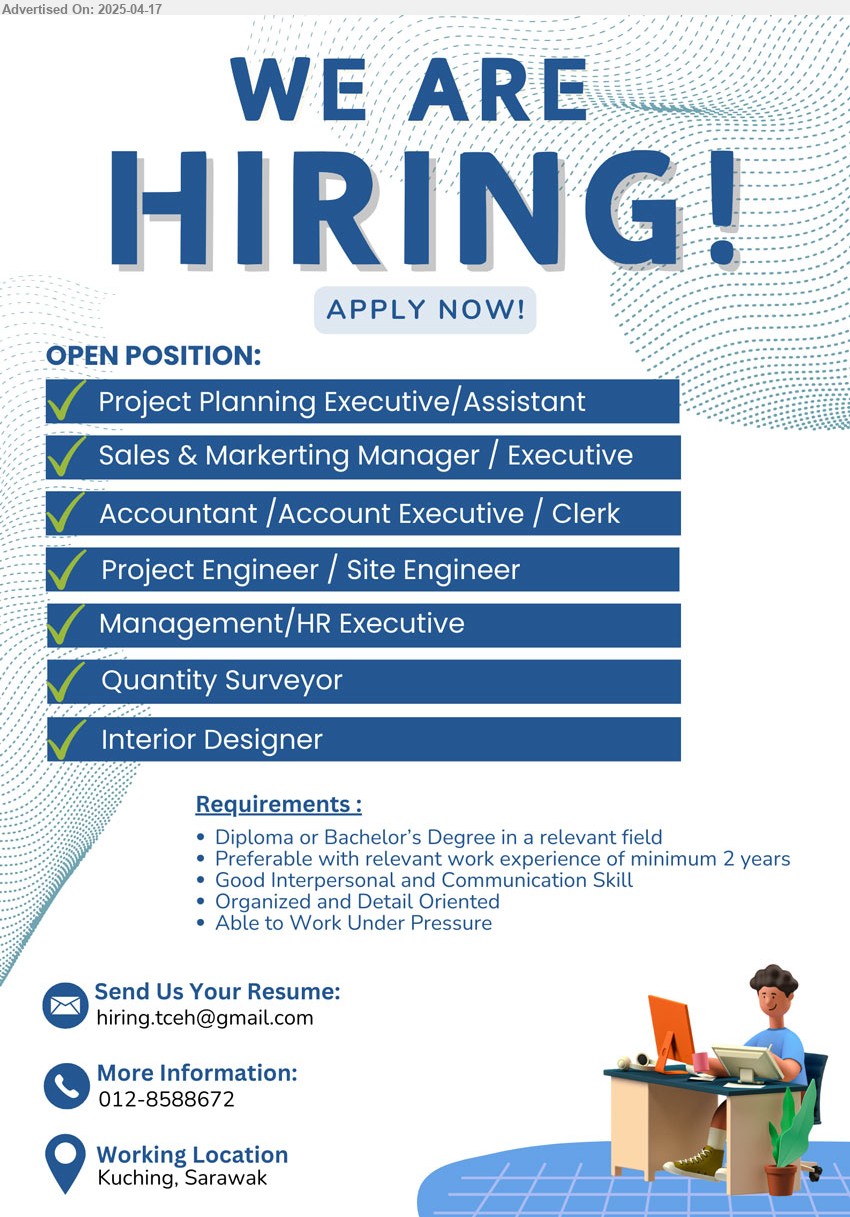 ADVERTISER - 1. PROJECT PLANNING EXECUTIVE / ASSISTANT (Kuching).
2. SALES & MARKETING MANAGER / EXECUTIVE (Kuching).
3. ACCOUNTANT / ACCOUNT EXECUTIVE / CLERK (Kuching).
4. PROJECT ENGINEER / SITE ENGINEER (Kuching).
5. MANAGEMENT / HR EXECUTIVE (Kuching).
6. QUANTITY SURVEYOR (Kuching).
7. INTERIOR DESIGNER (Kuching).
Call 012-8588672 / Email resume.