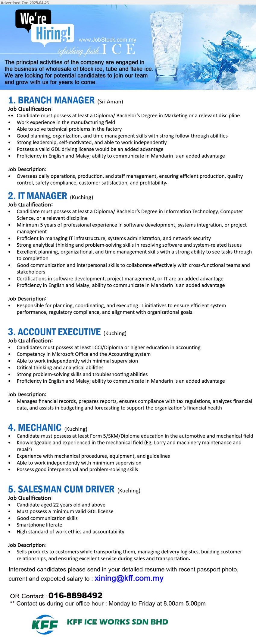 KFF ICE WORKS SDN BHD - 1. BRANCH MANAGER (Sri Aman), Diploma/ Bachelor’s Degree in Marketing, Work experience in the manufacturing field,...
2. IT MANAGER (Kuching), Diploma/ Bachelor’s Degree in Information Technology, Computer Science, 5 yrs. exp.,...
3. ACCOUNT EXECUTIVE (Kuching), LCCI/Diploma or higher education in Accounting,...
4. MECHANIC (Kuching), Form 5/SKM/Diploma education in the Automotive and Mechanical, Knowledgeable and experienced in the mechanical field...
5. SALESMAN CUM DRIVER (Kuching), aged 22 years old and above, Must possess a minimum valid GDL license,...
Contact : 016-8898492 / Email resume.