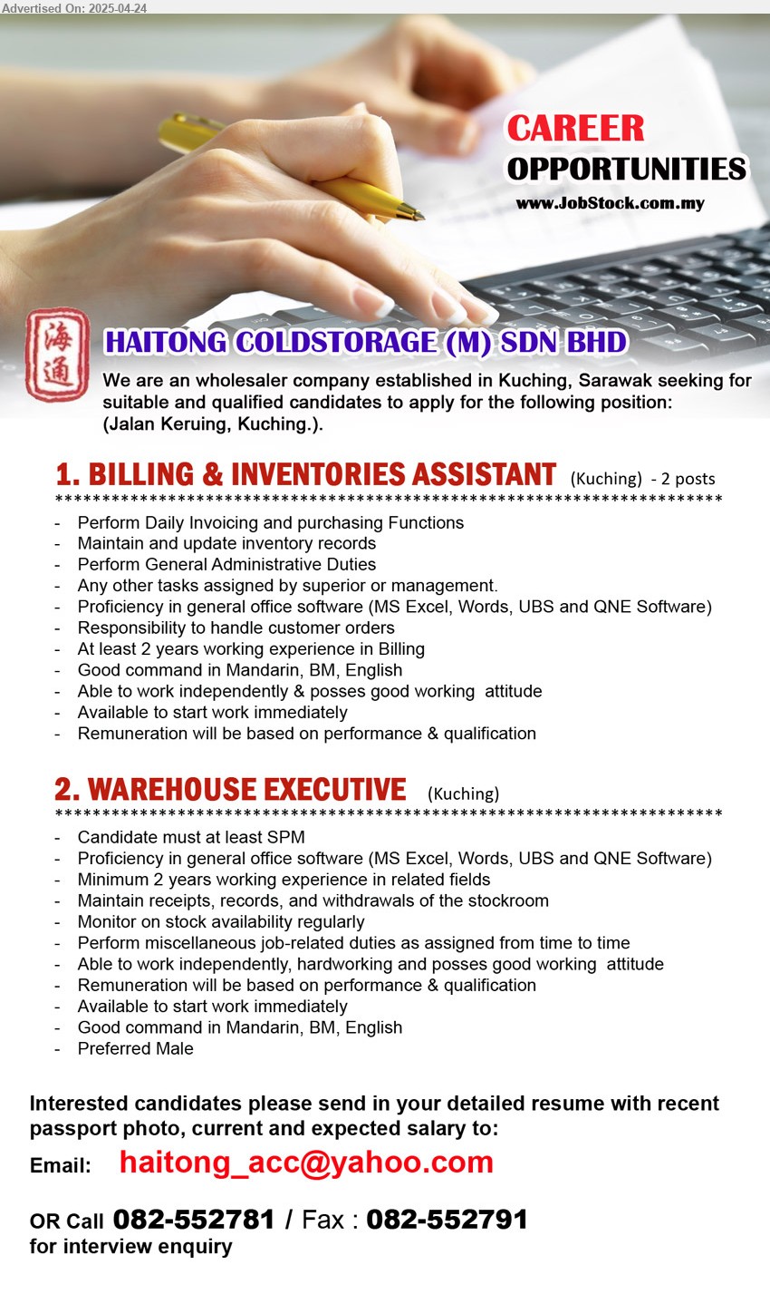 HAITONG COLDSTORAGE (M) SDN BHD - 1. BILLING & INVENTORIES ASSISTANT (Kuching), 2 posts, At least 2 years working experience in Billing, Proficiency in general office software,...
2. WAREHOUSE EXECUTIVE (Kuching), SPM, 2 yrs. exp., Maintain receipts, records, and withdrawals of the stockroom,...
Call 082-552781 / Email resume.