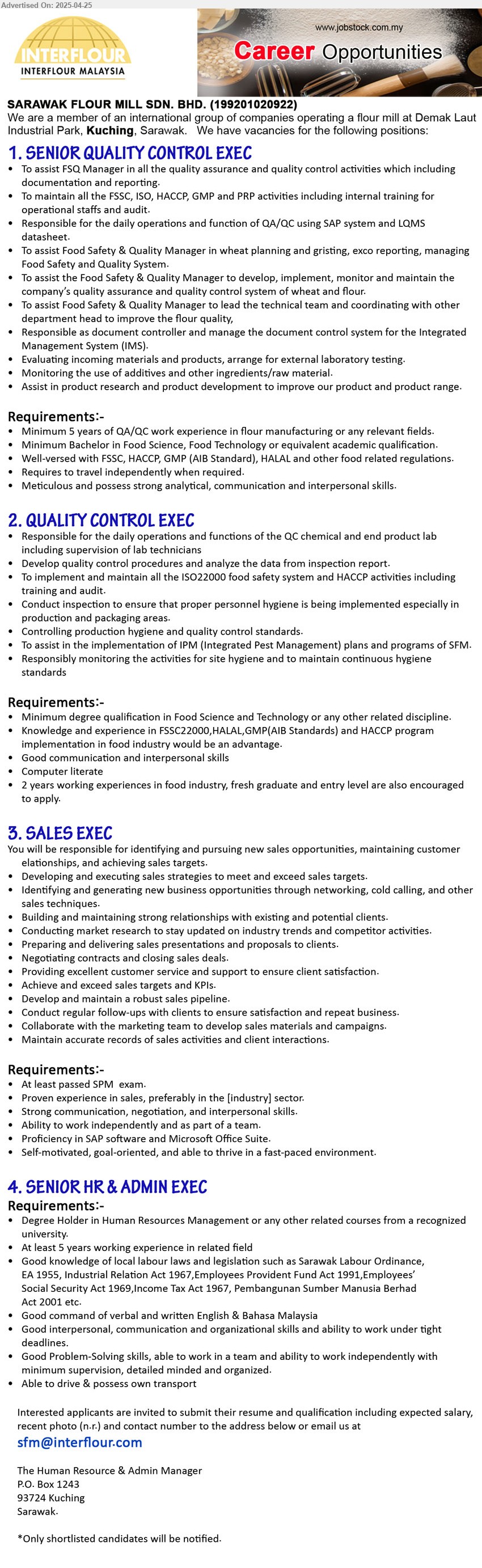 SARAWAK FLOUR MILL SDN BHD - 1. SENIOR QUALITY CONTROL EXEC (Kuching), Bachelor in Food Science, Food Technology, 5 years of QA/QC work experience in flour manufacturing ,...
2. QUALITY CONTROL EXEC (Kuching), Degree qualification in Food Science and Technology, Knowledge and experience in FSSC22000,HALAL,GMP(AIB Standards) and HACCP program implementation in food industry would be an advantage.,...
3. SALES EXEC (Kuching), SPM, Proficiency in SAP software and Microsoft Office Suite.,...
4. SENIOR HR & ADMIN EXEC (Kuching), Degree Holder in Human Resources Management or any other related courses from a recognized university.,...
Email resume.