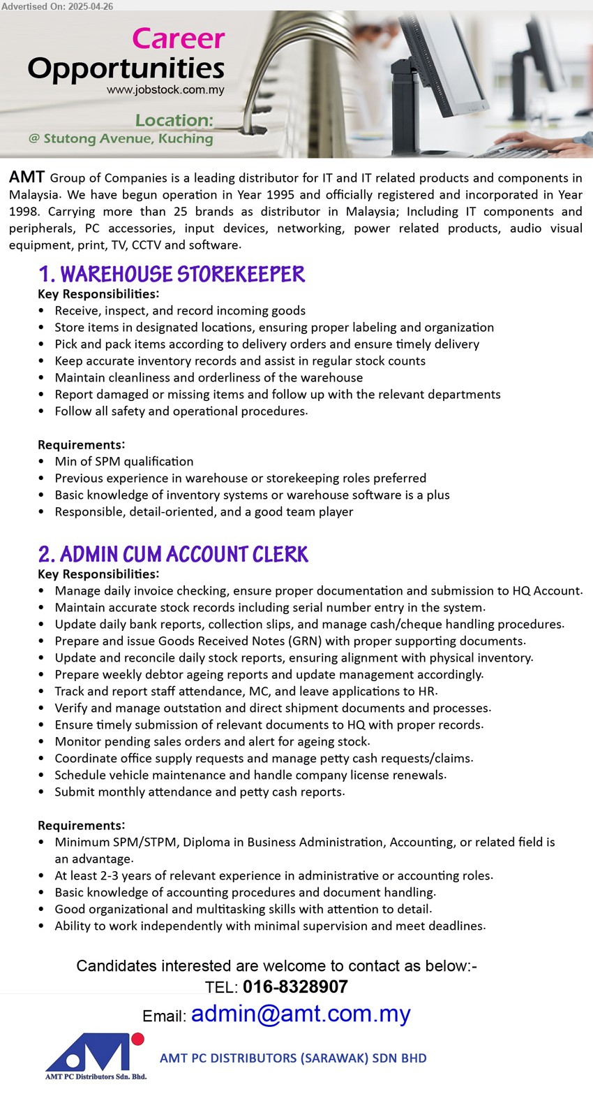 AMT PC DISTRIBUTORS (SARAWAK) SDN BHD - 1. WAREHOUSE STOREKEEPER (Kuching), SPM, Previous experience in warehouse or storekeeping roles preferred,...
2. ADMIN CUM ACCOUNT CLERK (Kuching), SPM/STPM, Diploma in Business Administration, Accounting, Basic knowledge of accounting procedures and document handling.,...
Call 016-8328907 / Email resume.