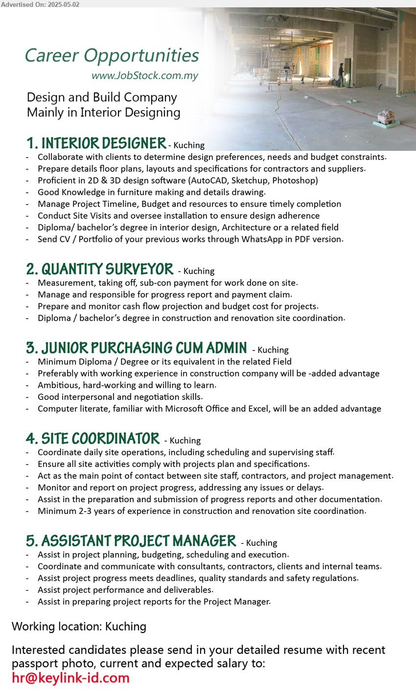ADVERTISER (Design and Build Company) - 1. INTERIOR DESIGNER (Kuching), Diploma/ Bs Degree in Interior Design, Architecture, Send CV / Portfolio of your previous works through WhatsApp in PDF version,...
2. QUANTITY SURVEYOR (Kuching), Diploma / Bs Degree in Construction and Renovation Site Coordination. Measurement, taking off, sub-con payment for work done on site.,...
3. JUNIOR PURCHASING CUM ADMIN (Kuching), Diploma / Degree, computer literate, familiar with Microsoft Office,...
4. SITE COORDINATOR (Kuching), Minimum 2-3 years of experience in construction and renovation site coordination.,...
5. ASSISTANT PROJECT MANAGER (Kuching), Assist in project planning, budgeting, scheduling and execution,...
Email resume.