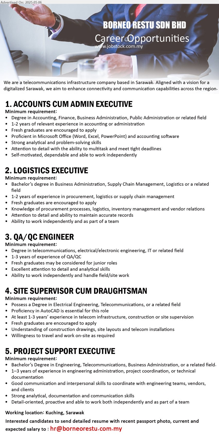 BORNEO RESTU SDN BHD - 1. ACCOUNTS CUM ADMIN EXECUTIVE (Kuching), Degree in Accounting, Finance, Business Administration, Public Administration,...
2. LOGISTICS EXECUTIVE (Kuching), Degree in Business Administration, Supply Chain Management, Logistics,...
3. QA/QC ENGINEER (Kuching), Degree in Telecommunications, Electrical/Electronic Engineering, IT, 1-3 years of experience of QA/QC,...
4. SITE SUPERVISOR CUM DRAUGHTSMAN (Kuching),  Degree in Electrical Engineering, Telecommunications,...
5. PROJECT SUPPORT EXECUTIVE (Kuching), Bachelor’s Degree in Engineering, Telecommunications, Business Administration,,...
Email resume.