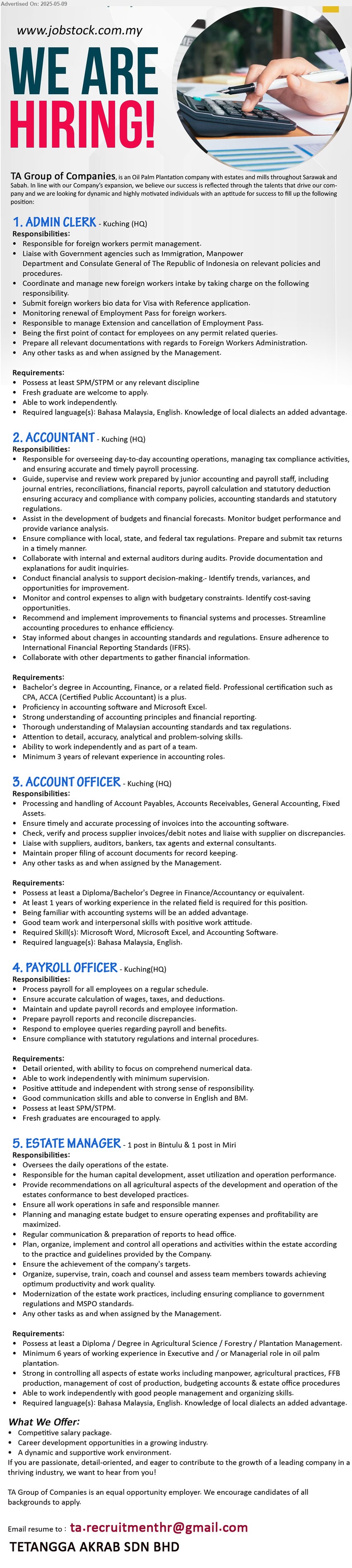 TETANGGA AKRAB SDN BHD - 1. ADMIN CLERK (Kuching), SPM/STPM, Fresh graduate are welcome to apply.,...
2. ACCOUNTANT (Kuching), Bachelor's degree in Accounting, Finance, or a related field. Professional certification such as
CPA, ACCA (Certified Public Accountant) is a plus, ...
3. ACCOUNT OFFICER (Kuching), Diploma/Bachelor's Degree in Finance/Accountancy, 1 yr. exp.,...
4. PAYROLL OFFICER (Kuching), SPM/STPM, Process payroll for all employees on a regular schedule, Fresh graduates are encouraged to apply.,...
5. ESTATE MANAGER (Bintulu, Miri), Diploma / Degree in Agricultural Science / Forestry / Plantation Management.,...
Email resume.