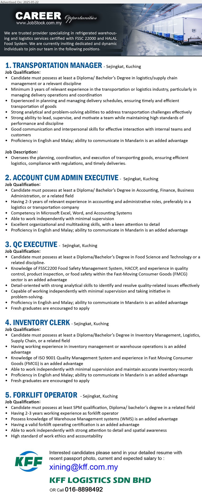 KFF LOGISTICS SDN BHD - 1. TRANSPORTATION MANAGER (Kuching), Diploma/ Bachelor’s Degree in Logistics / Supply Chain Management,...
2. ACCOUNT CUM ADMIN EXECUTIVE (Kuching), Diploma/ Bachelor’s Degree in Accounting, Finance, Business Administration,...
3. QC EXECUTIVE (Kuching), Diploma/Bachelor’s Degree in Food Science and Technology, Fresh graduates are encouraged to apply,...
4. INVENTORY CLERK (Kuching), Diploma/Bachelor’s Degree in Inventory Management, Logistics, Supply Chain, Fresh graduates are encouraged to apply,...
5. FORKLIFT OPERATOR (Kuching), SPM qualification, Diploma and above in related fields, Having 2-3 years working experience as forklift operator,...
Call 016-8898492 / Email resume.