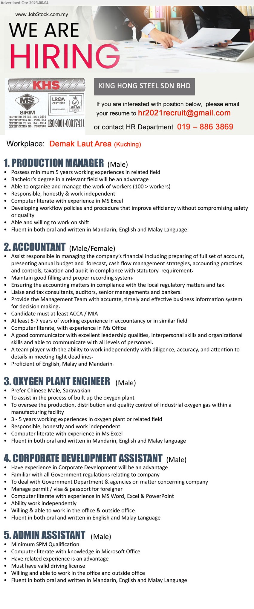 KING HONG STEEL SDN BHD - 1. PRODUCTION MANAGER (Kuching), Male, Bachelor’s Degree, 5 yrs. exp., Able and willing to work on shift ,...
2. ACCOUNTANT (Kuching), Male/ female, ACCA / MIA, At least 5-7 years of working experience in accountancy,...
3. OXYGEN PLANT ENGINEER (Kuching), Male, 3 - 5 years working experiences in oxygen plant,...
4. CORPORATE DEVELOPMENT ASSISTANT (Kuching), Male, Have experience in Corporate Development, Familiar with all Government regulations relating to company,...
5. ADMIN ASSISTANT (Kuching), Male, SPM, Have related experience is an advantage,...
Call 019-8863869 / Email resume.