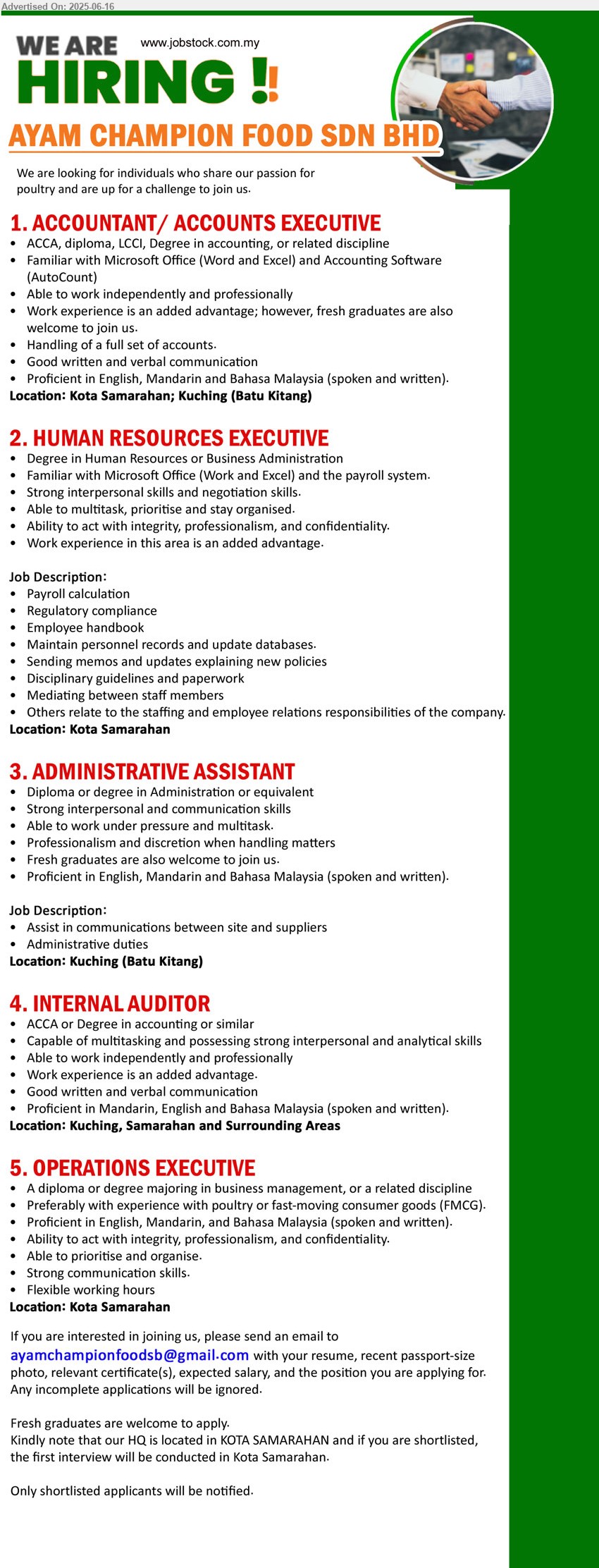 AYAM CHAMPION FOOD SDN BHD - 1. ACCOUNTANT/ ACCOUNTS EXECUTIVE (Kuching, Kota Samarahan), ACCA, Diploma, LCCI, Degree in Accounting, Familiar with Microsoft Office (Word and Excel) and Accounting Software (AutoCount),...
2. HUMAN RESOURCES EXECUTIVE (Kota Samarahan), Degree in Human Resources or Business Administration, Familiar with Microsoft Office (Work and Excel) and the payroll system,...
3. ADMINISTRATIVE ASSISTANT (Kuching), Diploma or Degree in Administration, Fresh graduates are also welcome to join us,...
4. INTERNAL AUDITOR (Kuching, Samarahan and Surrounding Areas), ACCA or Degree in Accounting, Work experience is an added advantage.,...
5. OPERATIONS EXECUTIVE (Kota Samarahan), A Diploma or Degree majoring in Business Management, Flexible working hours,...
Email resume.