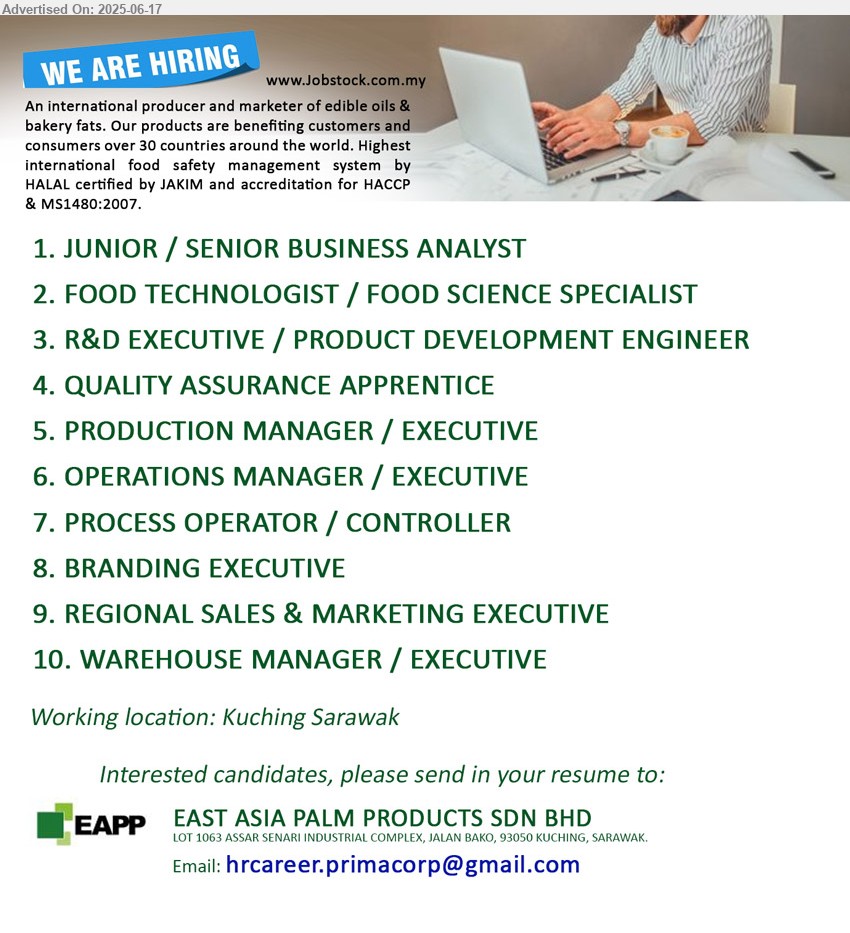 EAST ASIA PALM PRODUCTS SDN BHD - 1. JUNIOR / SENIOR BUSINESS ANALYST (Kuching).
2. FOOD TECHNOLOGIST / FOOD SCIENCE SPECIALIST (Kuching).
3. R&D EXECUTIVE / PRODUCT DEVELOPMENT ENGINEER (Kuching).
4. QUALITY ASSURANCE APPRENTICE (Kuching).
5. PRODUCTION MANAGER / EXECUTIVE (Kuching).
6. OPERATIONS MANAGER / EXECUTIVE (Kuching).
7. PROCESS OPERATOR / CONTROLLER (Kuching).
8. BRANDING EXECUTIVE (Kuching).
9. REGIONAL SALES & MARKETING EXECUTIVE (Kuching).
10. WAREHOUSE MANAGER / EXECUTIVE (Kuching).
Email resume.