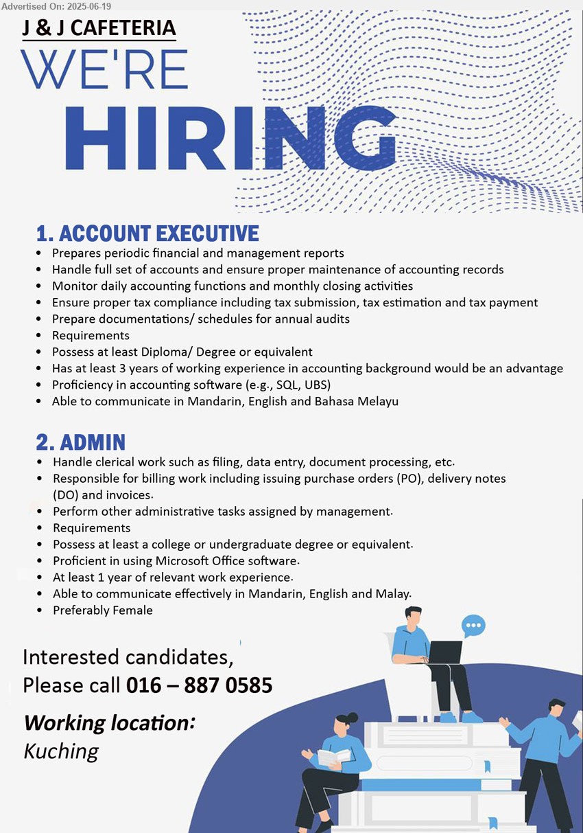 J & J CAFETERIA - 1. ACCOUNT EXECUTIVE (Kuching), Diploma/ Degree, Has at least 3 years of working experience in accounting background would be an advantage,...
2. ADMIN (Kuching), Possess at least a college or undergraduate degree, 1 yr. exp.,...
Please call 016-8870585