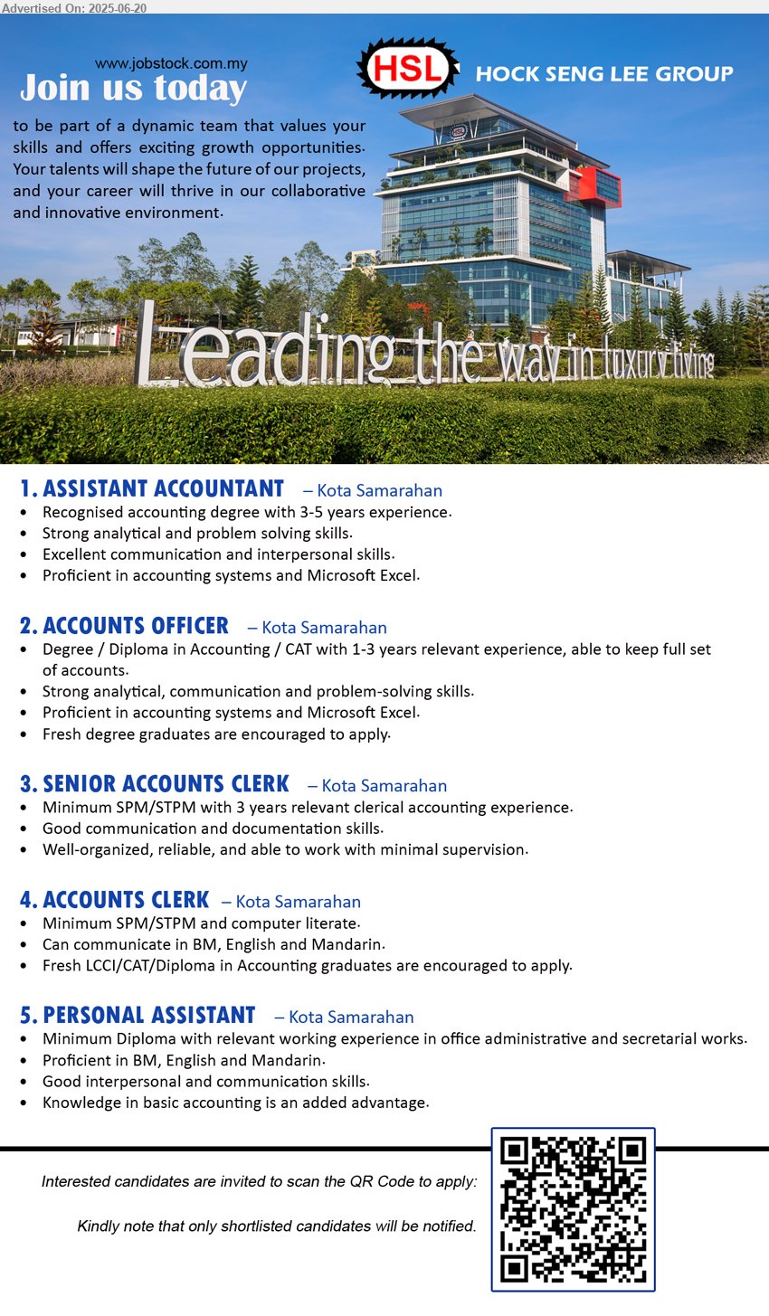 HOCK SENG LEE GROUP - 1. ASSISTANT ACCOUNTANT (Kota Samarahan), Recognised Accounting Degree with 3-5 years experience.,...
2. ACCOUNTS OFFICER (Kota Samarahan), Degree / Diploma in Accounting / CAT with 1-3 years relevant experience,...
3. SENIOR ACCOUNTS CLERK (Kota Samarahan), Minimum SPM/STPM with 3 years relevant clerical accounting experience,...
4. ACCOUNTS CLERK (Kota Samarahan), Minimum SPM/STPM, Fresh LCCI/CAT/Diploma in Accounting graduates are encouraged to apply,...
5. PERSONAL ASSISTANT (Kota Samarahan), Minimum Diploma with relevant working experience in office administrative and secretarial works,...
Interested candidates are invited to scan the QR Code to apply.