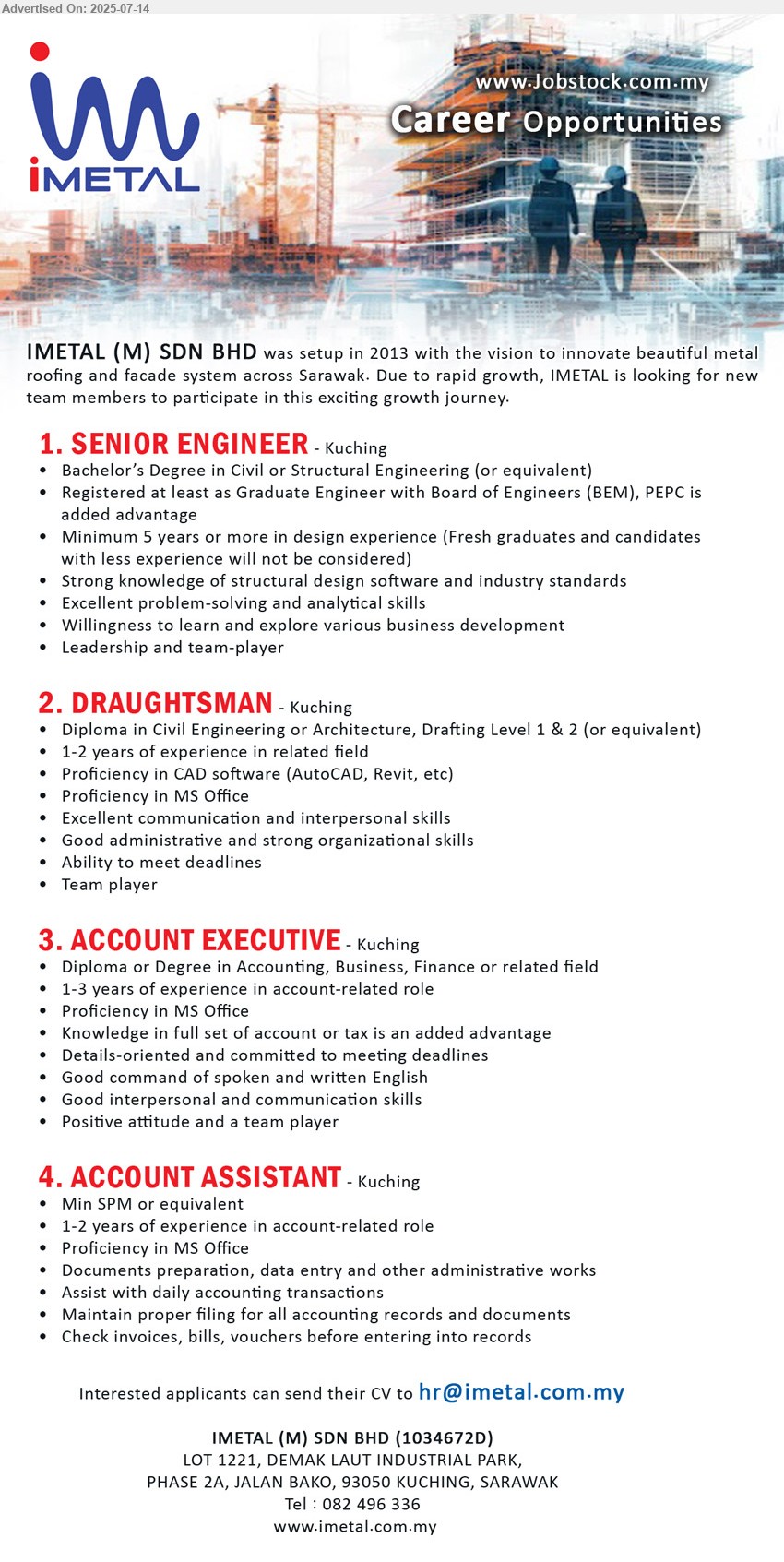 IMETAL (M) SDN BHD - 1. SENIOR ENGINEER (Kuching), Bachelor’s Degree in Civil or Structural Engineering, Registered at least as Graduate Engineer with Board of Engineers (BEM), PEPC is added advantage,...
2. DRAUGHTSMAN (Kuching), Diploma in Civil Engineering or Architecture, Drafting Level 1 & 2, Proficiency in CAD software (AutoCAD, Revit, etc),...
3. ACCOUNT EXECUTIVE (Kuching), Diploma or Degree in Accounting, Business, Finance, 1-3 years of experience in account-related role ,...
4. ACCOUNT ASSISTANT (Kuching), Min SPM, 1-2 years of experience in account-related role,...
Call 082-496336 / Email resume.