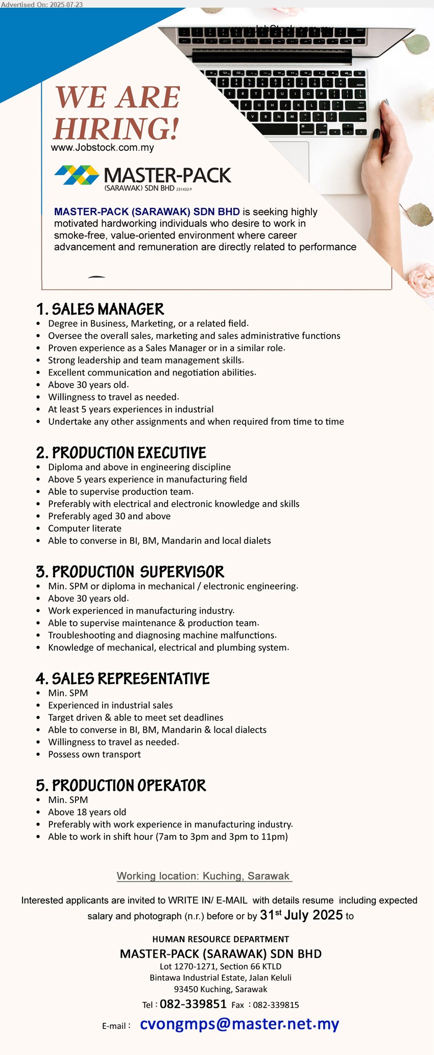 MASTER-PACK (SARAWAK) SDN BHD - 1. SALES MANAGER (Kuching), Degree in Business, Marketing, At least 5 years experiences in industrial,...
2. PRODUCTION EXECUTIVE  (Kuching), Diploma and above in engineering discipline, Above 5 years experience in manufacturing field,...
3. PRODUCTION  SUPERVISOR (Kuching), SPM or Diploma in Mechanical / Electronic Engineering, Knowledge of mechanical, electrical and plumbing system,...
4. SALES REPRESENTATIVE (Kuching), SPM, Experienced in industrial sales, Willingness to travel as needed...
5. PRODUCTION OPERATOR (Kuching), SPM, Preferably with work experience in manufacturing industry.,...
Call 082-339851 / Email resume.
