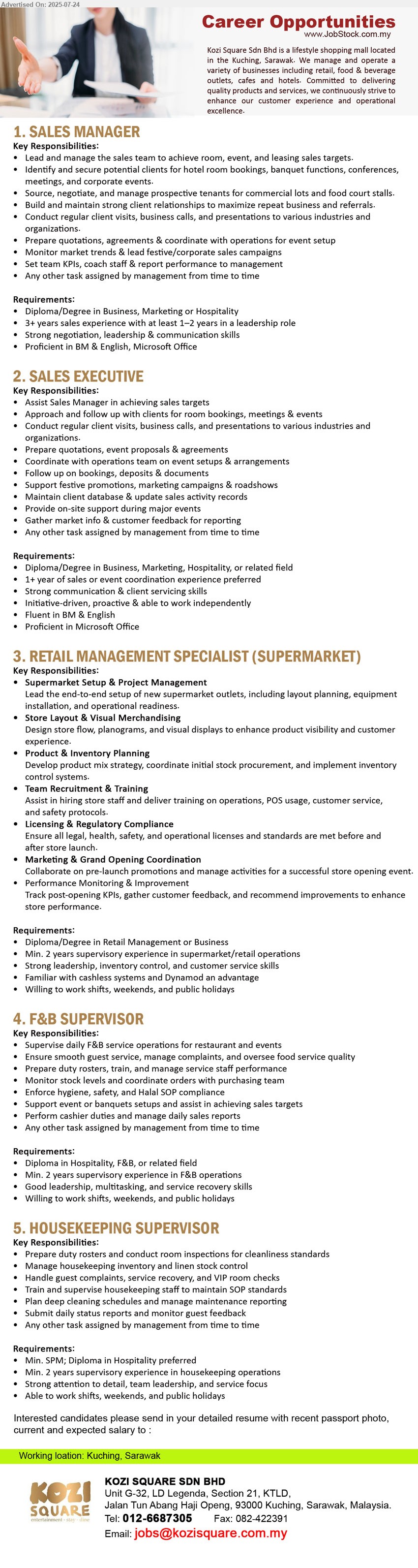 KOZI SQUARE SDN BHD - 1. SALES MANAGER  (Kuching), Diploma/Degree in Business, Marketing or Hospitality, 3+ years sales experience with at least 1–2 years in a leadership role,...
2. SALES EXECUTIVE (Kuching), Diploma/Degree in Business, Marketing, Hospitality, 1+ year of sales or event coordination experience preferred,...
3. RETAIL MANAGEMENT SPECIALIST (SUPERMARKET) (Kuching), Diploma/Degree in Retail Management or Business, min. 2 years supervisory experience in supermarket/retail operations,...
4. F&B SUPERVISOR (Kuching), Diploma in Hospitality, F&B, Min. 2 years supervisory experience in F&B operations,...
5. HOUSEKEEPING SUPERVISOR (Kuching), SPM; Diploma in Hospitality preferred, Min. 2 years supervisory experience in housekeeping operations,...
Contact: 012-6687305 / Email resume.