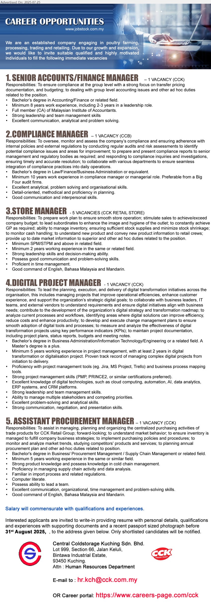 CENTRAL COLDSTORAGE KUCHING SDN BHD - 1. SENIOR ACCOUNTS/FINANCE MANAGER (Kuching), Bachelor’s Degree in Accounting/Finance, Minimum 8 years work experience, including 2-3 years in a leadership role.,...
2. COMPLIANCE MANAGER (Kuching), Bachelor’s Degree in Law/Finance/Business Administration, Minimum 10 years work experience in compliance manager or managerial role. Preferable from a Big Four audit firms. ,...
3. STORE MANAGER (Kuching), 5 posts, SPM/STPM and above, Minimum 2 years working experience in the same or related field. ,...
4. DIGITAL PROJECT MANAGER (Kuching), Bachelor’s Degree in Business Administration/Information Technology/Engineering or a related field. A Master’s degree is a plus.,...
5. ASSISTANT PROCUREMENT MANAGER (Kuching), Bachelor's Degree in Business/ Procurement Management / Supply Chain Management,...
Email resume.