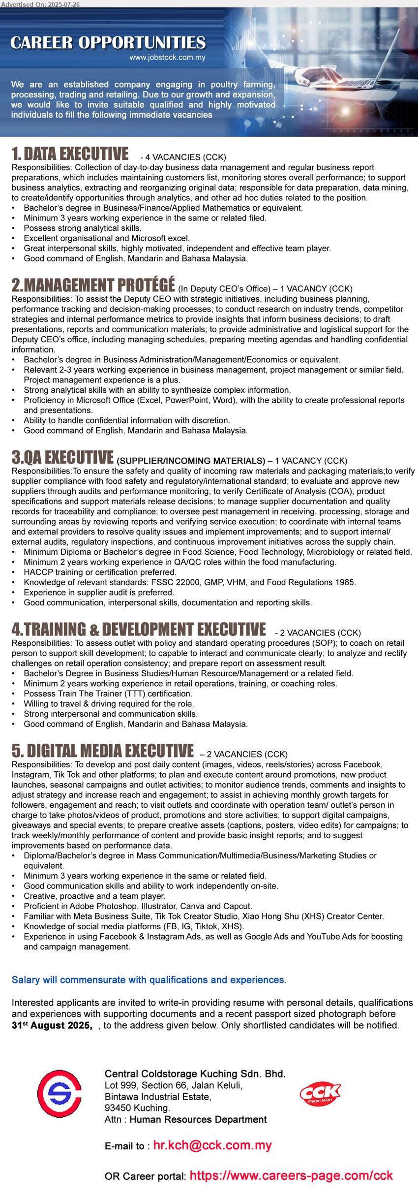 CENTRAL COLDSTORAGE KUCHING SDN BHD - 1. DATA EXECUTIVE,  (Kuching), Bachelor’s Degree in Business / Finance / Applied Mathematics, 3 yrs. exp.,...
2. MANAGEMENT PROTÉGÉ (In Deputy CEO’s Office (Kuching), Bachelor’s Degree in Business Administration/  Management/ Economics,...
3. QA EXECUTIVE (SUPPLIER/INCOMING MATERIALS) (Kuching), Diploma or Bachelor’s Degree in Food Science, Food Technology, Microbiology,...
4. TRAINING & DEVELOPMENT EXECUTIVE  (Kuching), Bachelor’s Degree in Business Studies/ Human Resource/ Management ,...
5. DIGITAL MEDIA EXECUTIVE   (Kuching), Diploma/Bachelor’s Degree in Mass Communication/ Multimedia/ Business/ Marketing Studies ,...
Email resume.