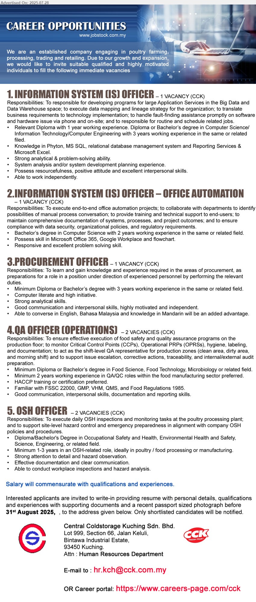 CENTRAL COLDSTORAGE KUCHING SDN BHD - 1. INFORMATION SYSTEM (IS) OFFICER  (Kuching),  Diploma with 1 year working experience. Diploma or Bachelor’s Degree in Computer Science/Information Technology/Computer Engineering with 3 years working experience,...
2. INFORMATION SYSTEM (IS) OFFICER – OFFICE AUTOMATION  (Kuching), Bachelor’s Degree in Computer Science with 2 years working experience,...
3. PROCUREMENT OFFICER  (Kuching), Diploma or Bachelor’s Degree with 3 years working experience,...
4. QA OFFICER (OPERATIONS) (Kuching), 2 posts, Diploma or Bachelor’s Degree in Food Science, Food Technology, Microbiology,...
5. OSH OFFICER  (Kuching),2 posts, Diploma/Bachelor's Degree in Occupational Safety and Health, Environmental Health and Safety,Science, Engineering,...
Email resume.
