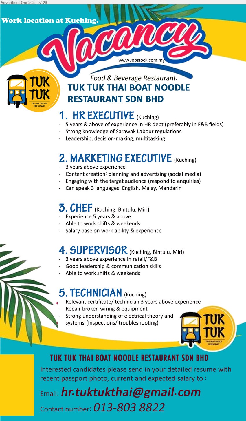 TUK TUK THAI BOAT NOODLE RESTAURANT SDN BHD - 1. HR EXECUTIVE (Kuching), 5 years & above of experience in HR dept (preferably in F&B fields), 	Strong knowledge of Sarawak Labour regulations,...
2. MARKETING EXECUTIVE (Kuching), 3 years above experience, Content creation: planning and advertising (social media),...
3. CHEF  (Kuching, Miri, Bintulu), Experience 5 years & above, Able to work shifts & weekends,...
4. SUPERVISOR  (Kuching, Miri, Bintulu), 3 years above experience in retail/F&B, Good leadership & communication skills,...
5. TECHNICIAN  (Kuching), Relevant certificate/ technician 3 years above experience, Repair broken wiring & equipment,...
Contact: 013-8038822 / Email resume.