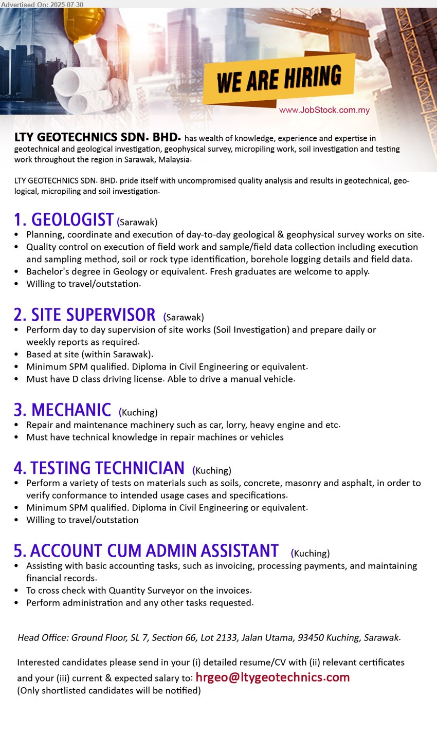 LTY GEOTECHNICS SDN BHD - 1. GEOLOGIST  (Sarawak), Bachelor's Degree in Geology or equivalent. Fresh graduates are welcome to apply, Willing to travel/outstation.,...
2. SITE SUPERVISOR (Sarawak), Minimum SPM qualified. Diploma in Civil Engineering or equivalent, Must have D class driving license. Able to drive a manual vehicle.,...
3. MECHANIC   (Kuching), Repair and maintenance machinery such as car, lorry, heavy engine and etc.,...
4. TESTING TECHNICIAN (Kuching), Minimum SPM qualified. Diploma in Civil Engineering or equivalent, Willing to travel/outstation,...
5. ACCOUNT CUM ADMIN ASSISTANT (Kuching), Assisting with basic accounting tasks, such as invoicing, processing payments, and maintaining financial records.,...
Email resume.

