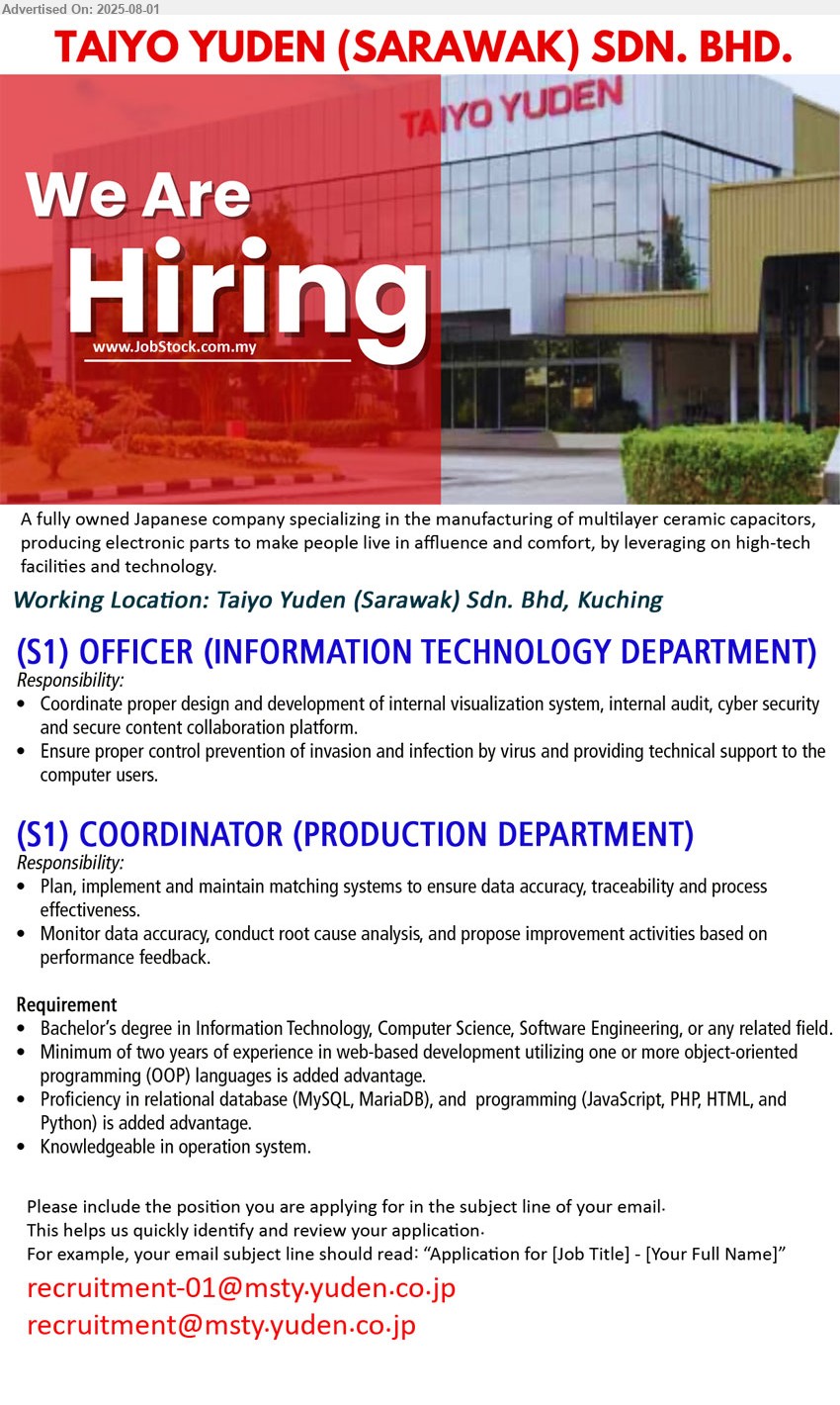 TAIYO YUDEN (SARAWAK) SDN BHD - 1. (S1) OFFICER (INFORMATION TECHNOLOGY DEPARTMENT) (Kuching), Coordinate proper design and development of internal visualization system, internal audit, cyber security and secure content collaboration platform.,...
2. (S1) COORDINATOR (PRODUCTION DEPARTMENT) (Kuching), Plan, implement and maintain matching systems to ensure data accuracy, traceability and process effectiveness. ,...
Requirement: Bachelor’s degree in Information Technology, Computer Science, Software Engineering, Proficiency in relational database (MySQL, MariaDB), and  programming (JavaScript, PHP, HTML, and Python) is added advantage, ...
Email resume.