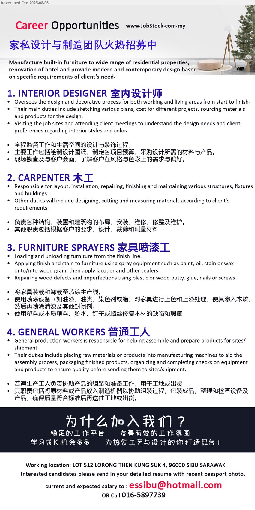 ADVERTISER - 1. INTERIOR DESIGNER 室内设计师 (Sibu), Oversees the design and decorative process for both working and living areas from start to finish, 全程监督工作和生活空间的设计与装饰过程,...
2. CARPENTER 木工 (Sibu), Responsible for layout, installation, repairing, finishing and maintaining various structures, fixtures and buildings, 负责各种结构、装置和建筑物的布局、安装、维修、修整及维护,...
3. FURNITURE SPRAYERS 家具喷漆工 (Sibu), Loading and unloading furniture from the finish line, 将家具装载和卸载至喷涂生产线,...
4. GENERAL WORKERS 普通工人 (Sibu), General production workers is responsible for helping assemble and prepare products for sites/ shipment, 普通生产工人负责协助产品的组装和准备工作，用于工地或出货,...
Call 016-5897739 or Email resume.