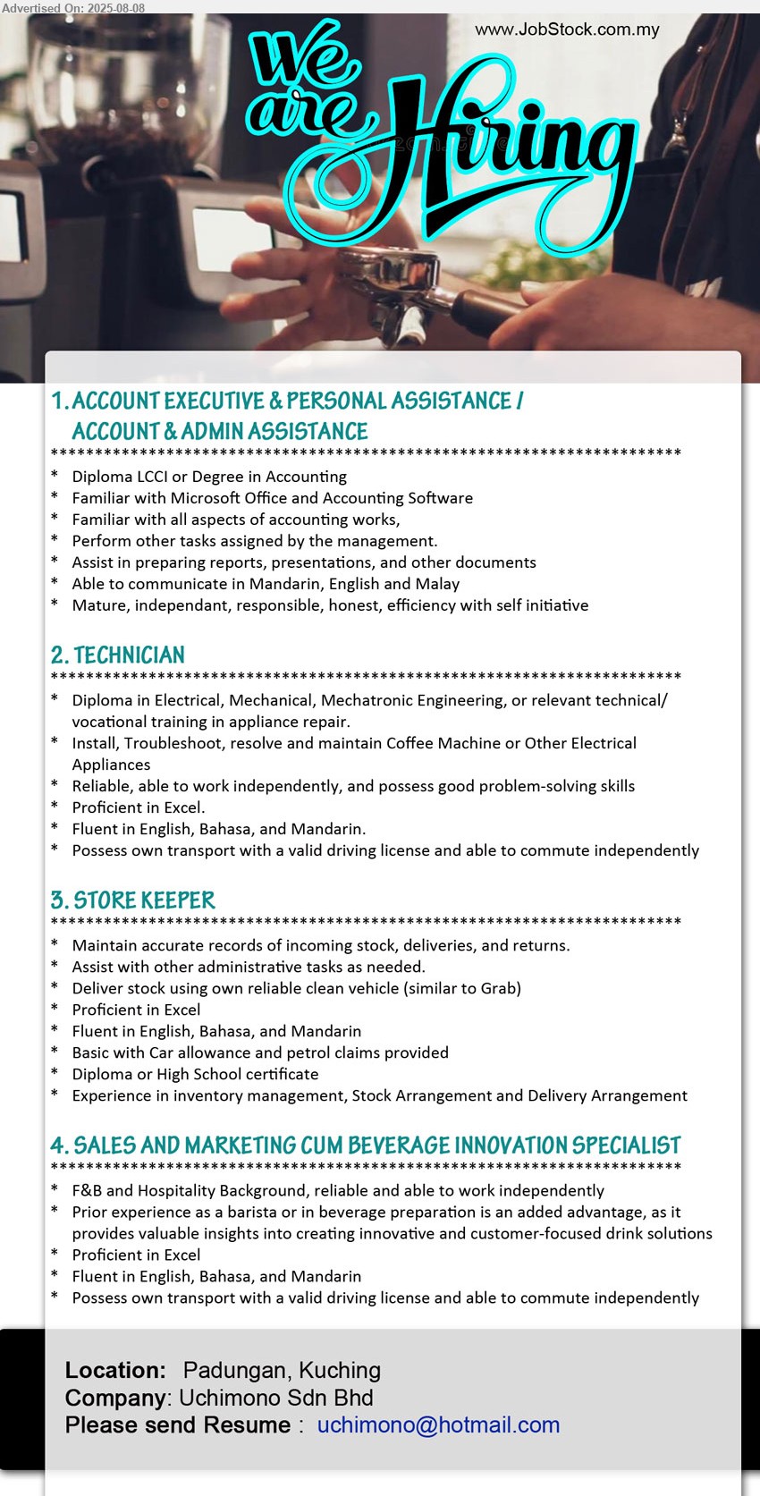 UCHIMONO SDN BHD - 1. ACCOUNT EXECUTIVE & PERSONAL ASSISTANCE / ACCOUNT & ADMIN ASSISTANCE (Kuching), Diploma LCCI or Degree in Accounting, Familiar with Microsoft Office and Accounting Software,...
2. TECHNICIAN (Kuching), Diploma in Electrical, Mechanical, Mechatronic Engineering, or relevant technical/ vocational training in appliance repair,...
3. STORE KEEPER (Kuching), Diploma or High School certificate, Experience in inventory management, Stock Arrangement and Delivery Arrangement,...
4. SALES AND MARKETING CUM BEVERAGE INNOVATION SPECIALIST (Kuching), F&B and Hospitality Background, reliable and able to work independently, Prior experience as a barista or in beverage preparation is an added advantage,...
Email resume.